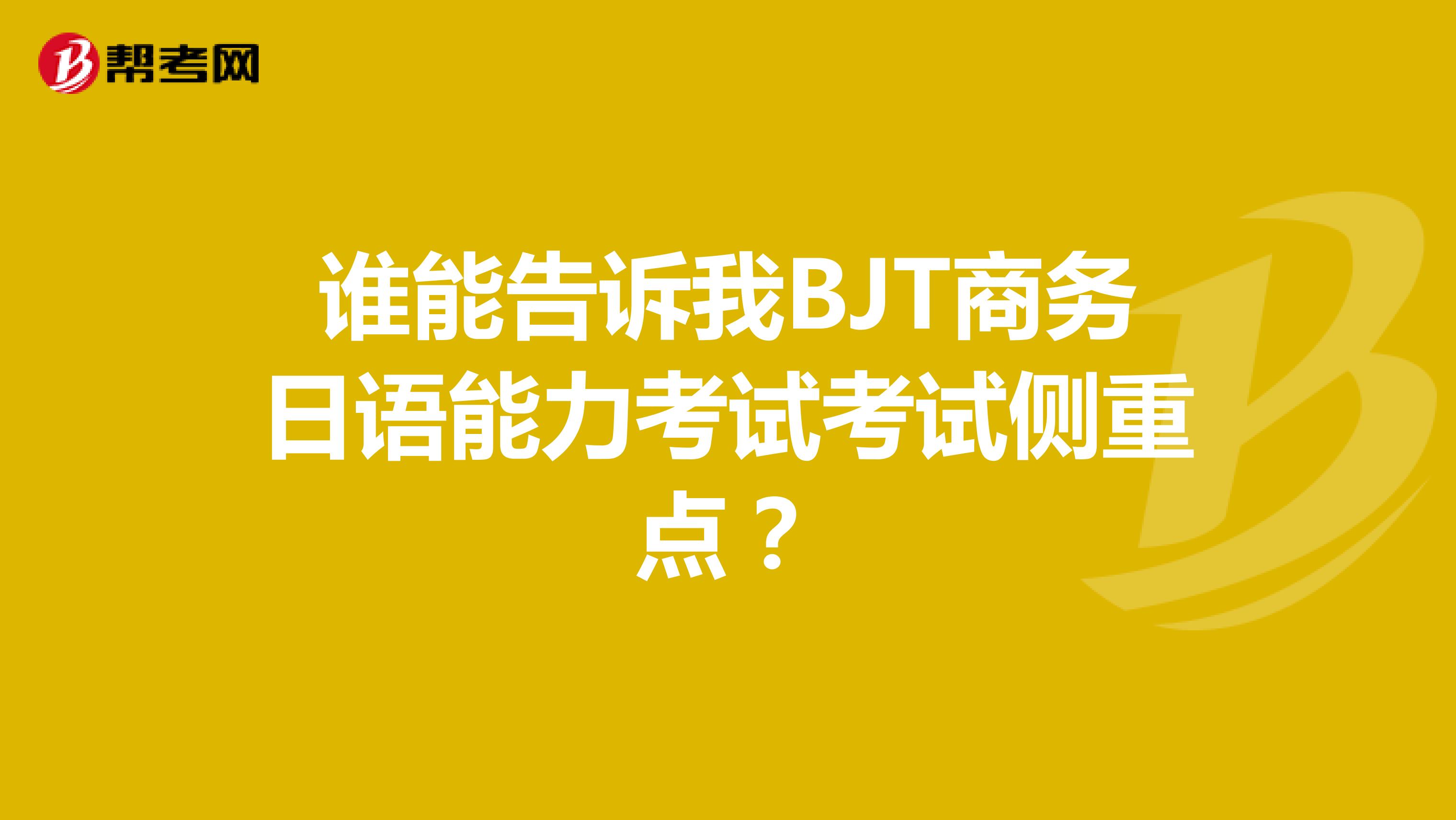 谁能告诉我BJT商务日语能力考试考试侧重点？