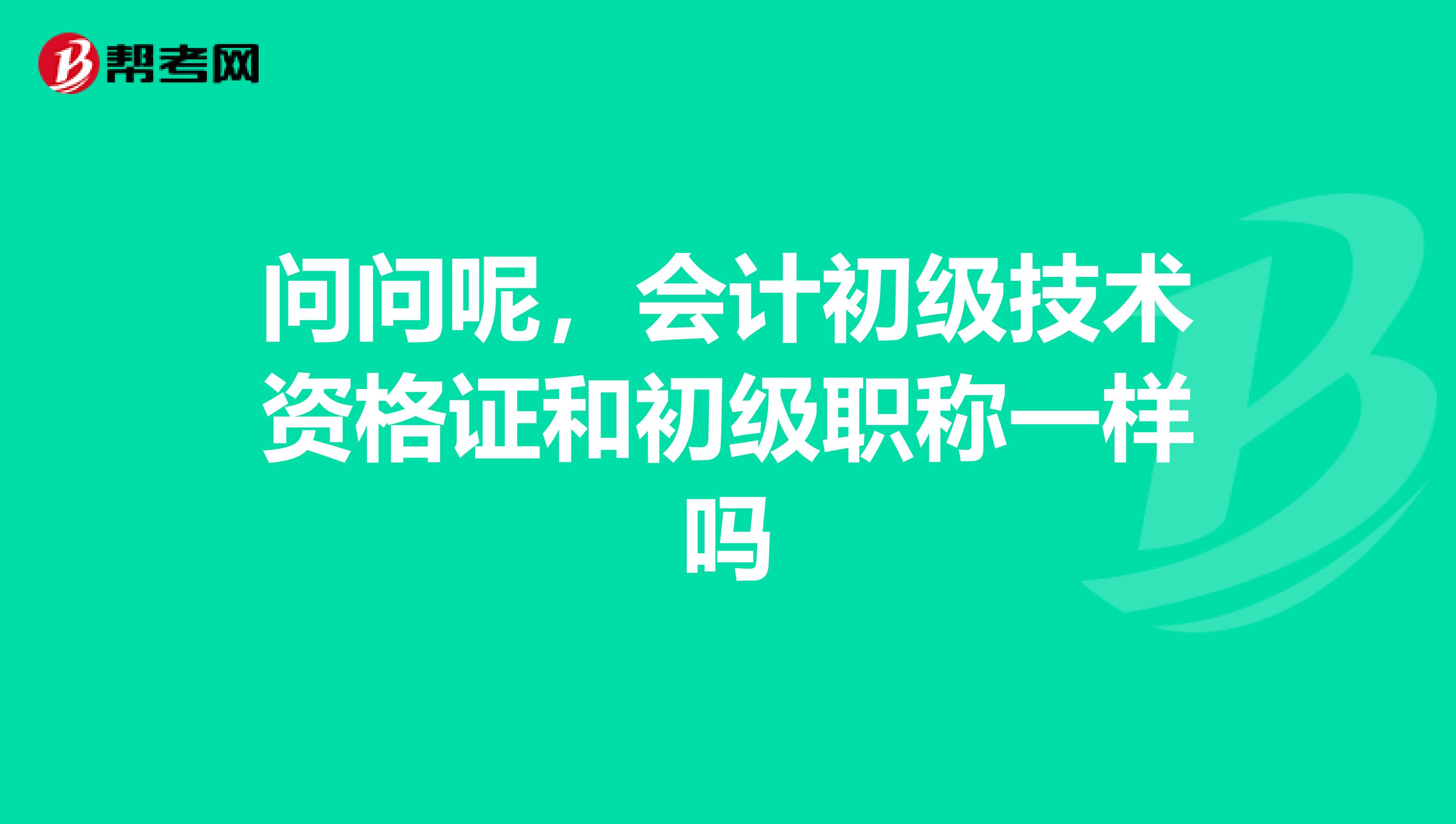 问问呢，会计初级技术资格证和初级职称一样吗