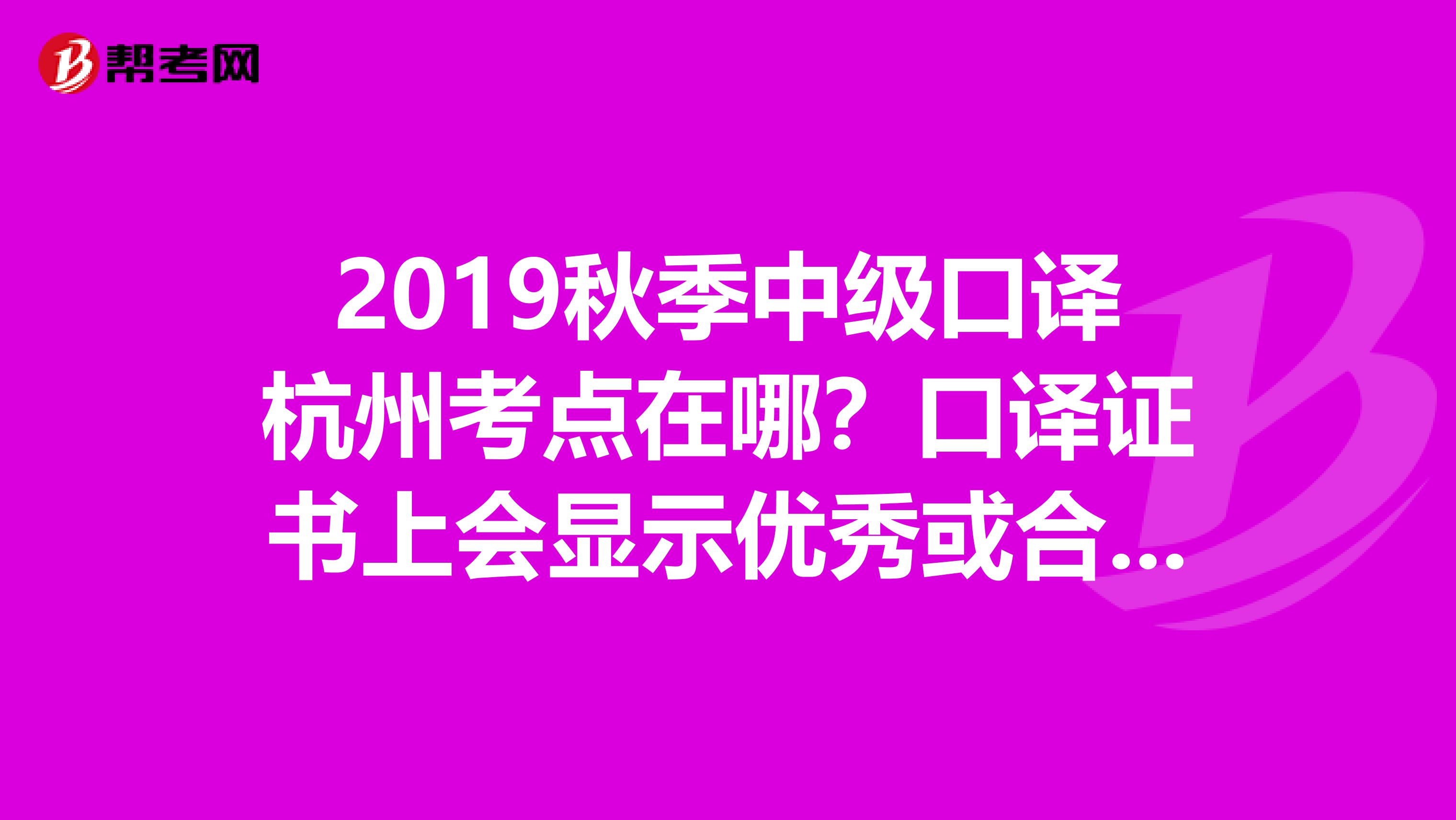2019秋季中级口译杭州考点在哪?口译证书上会显示优秀或合格吗?寻杭州下沙考友。