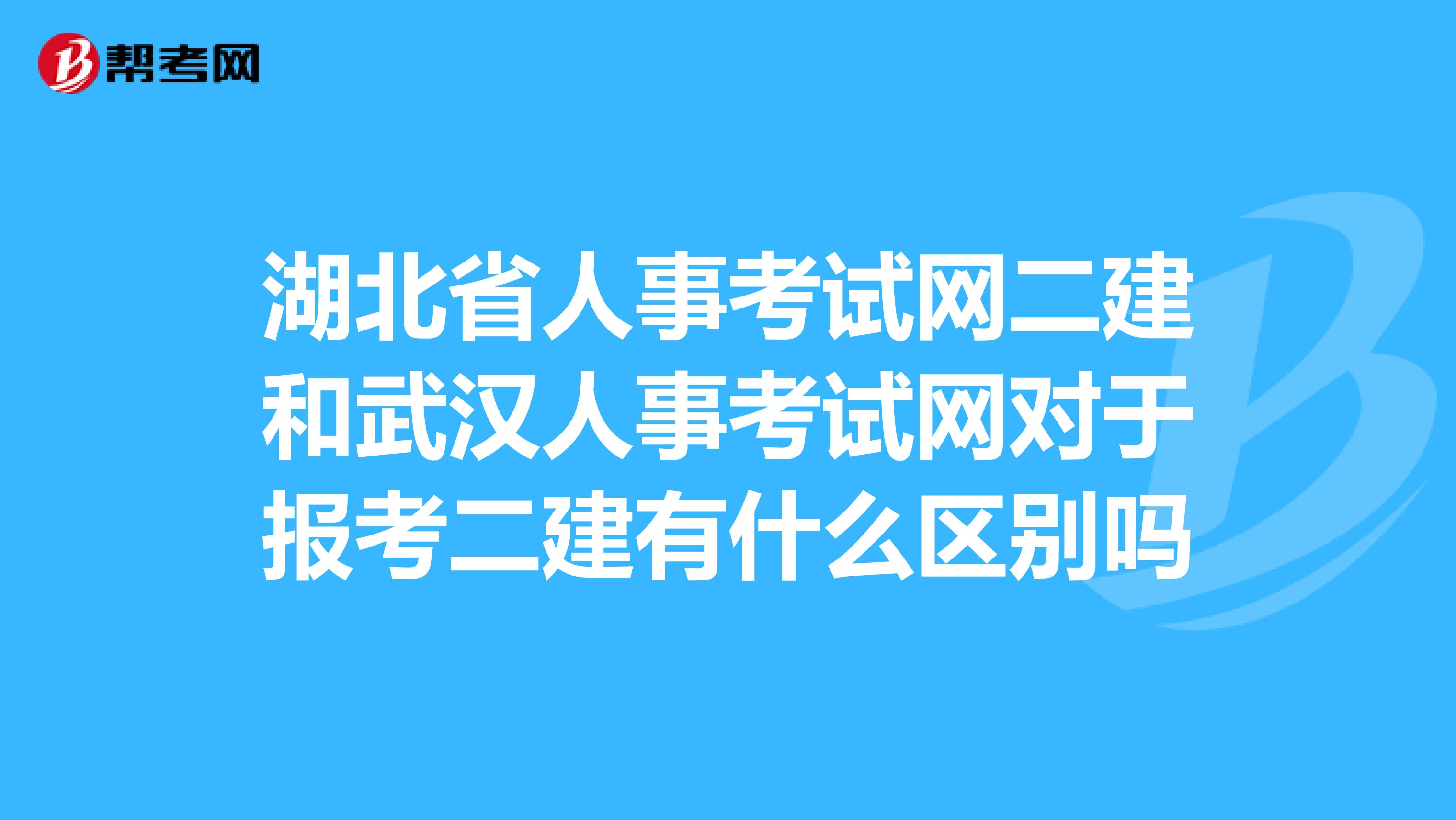 湖北省人事考试网二建和武汉人事考试网对于报考二建有什么区别吗