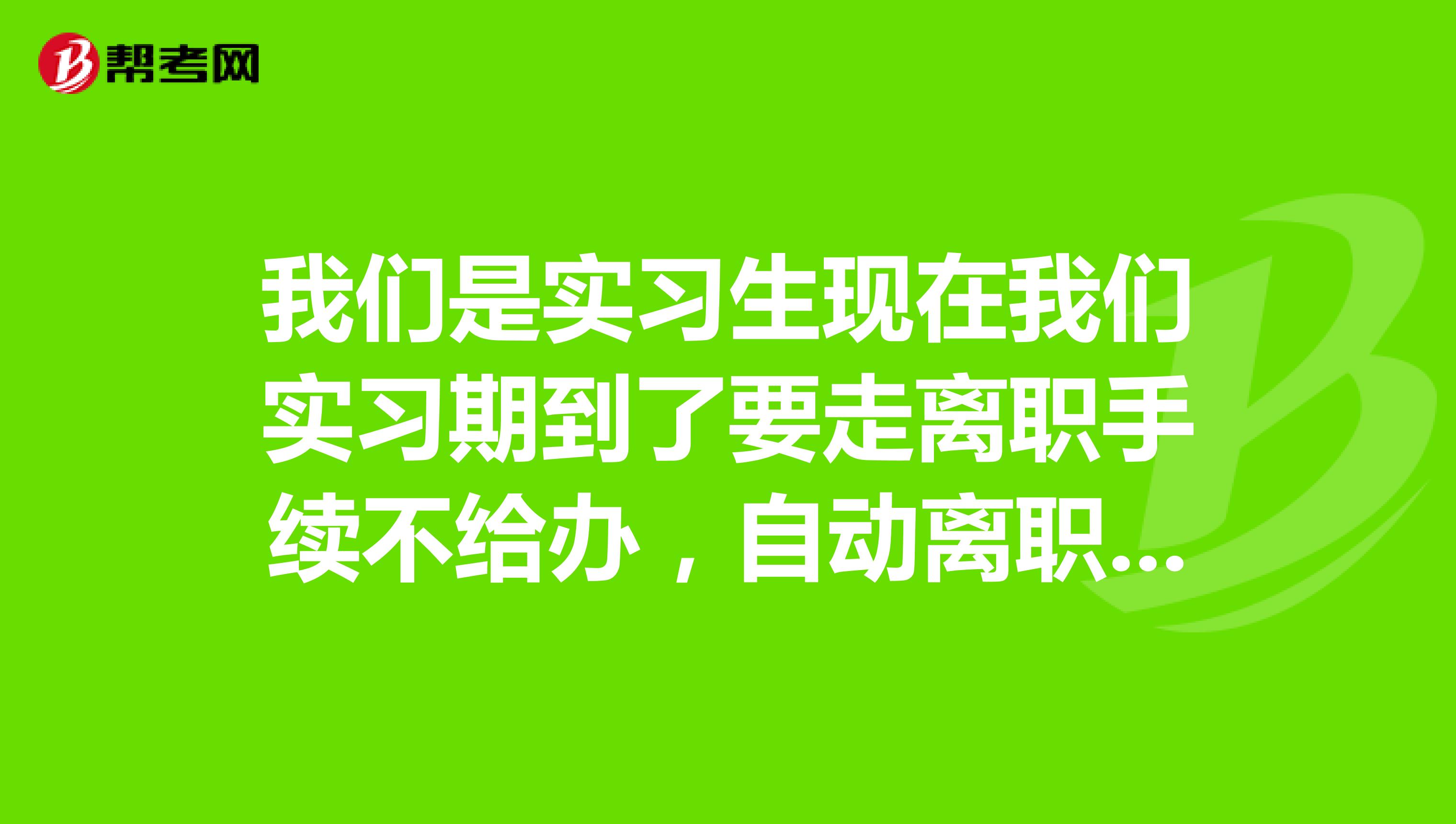 我们是实习生现在我们实习期到了要走离职手续不给办,自动离职又不给工资该咋办。学校也不管。