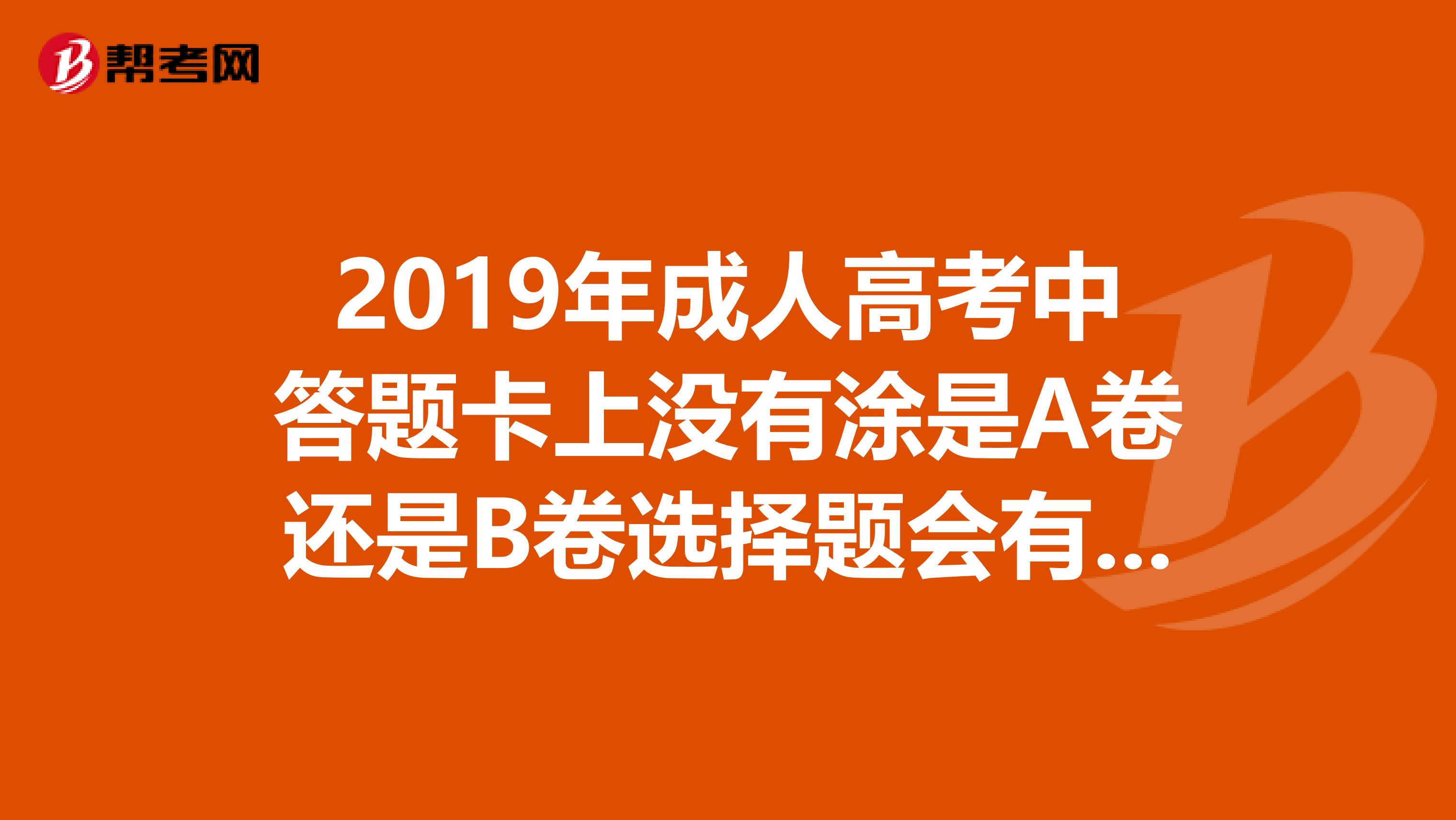 2019年成人高考中答题卡上没有涂是A卷还是B卷选择题会有分吗,问我的老师说他说凉凉了