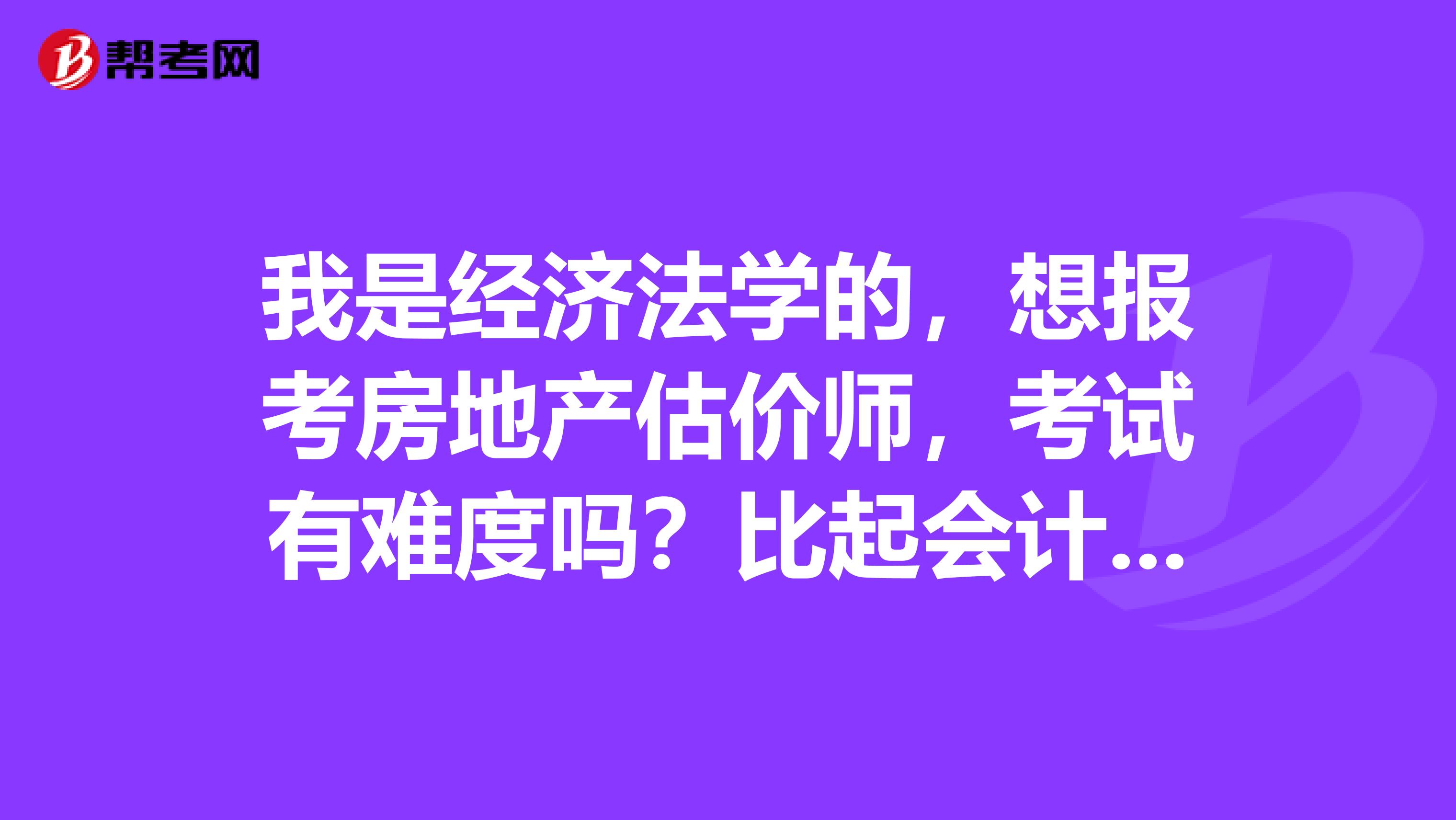 我是经济法学的，想报考房地产估价师，考试有难度吗？比起会计中级，房地产估价师难度如何，会计专业可以报考吗？前景如何？