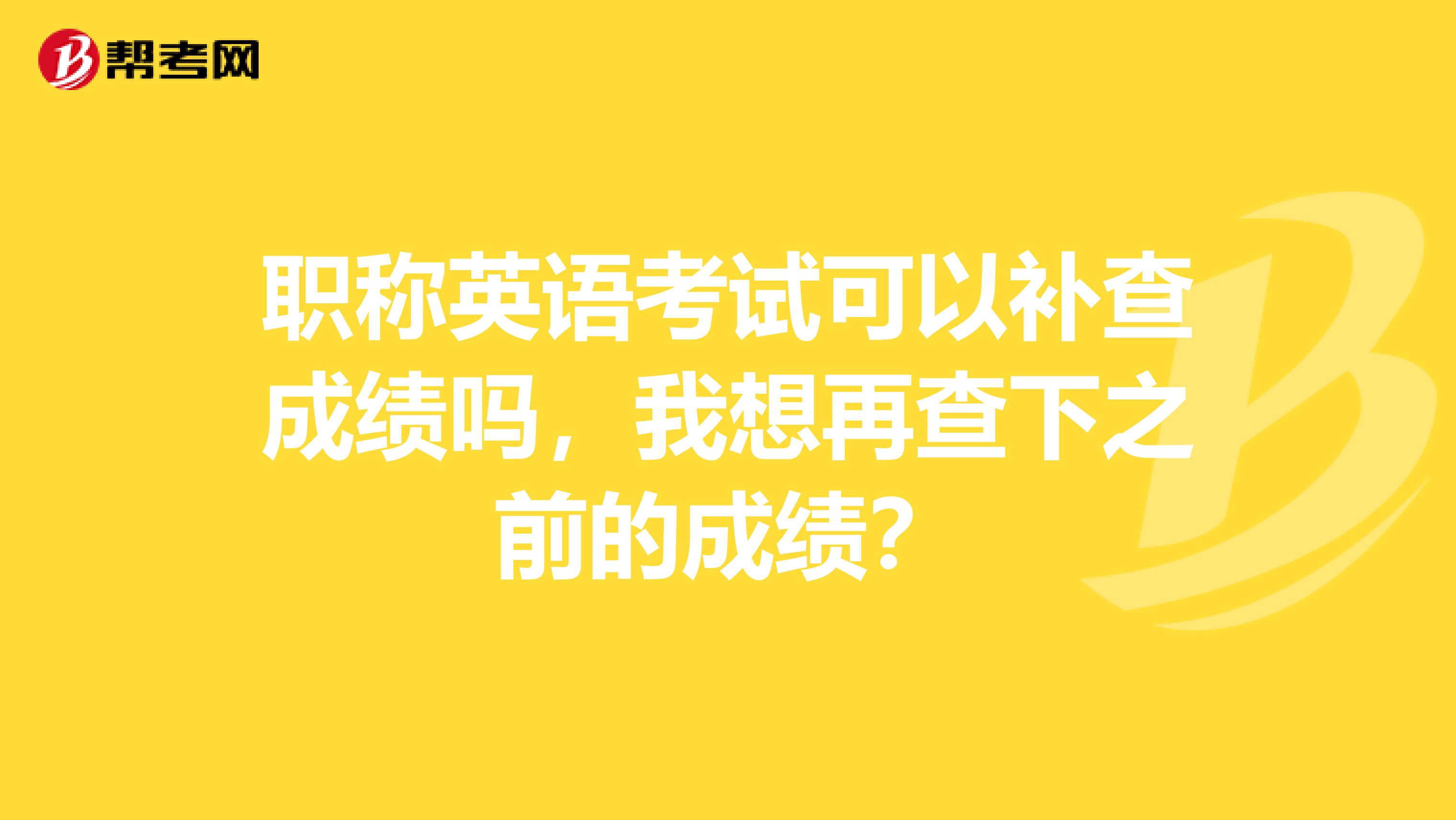 职称英语考试可以补查成绩吗，我想再查下之前的成绩？