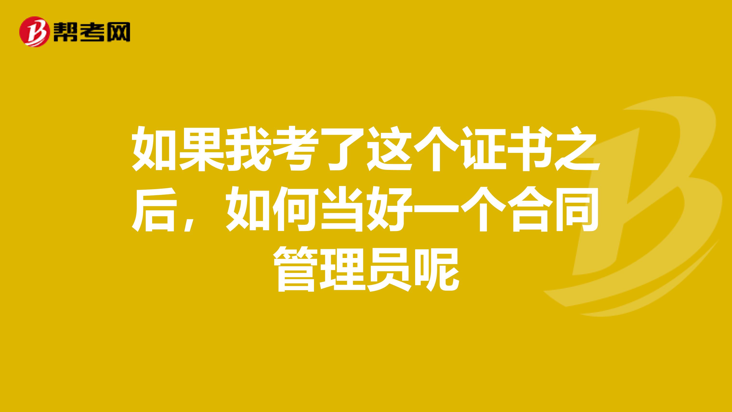如果我考了这个证书之后,如何当好一个合同管理员呢