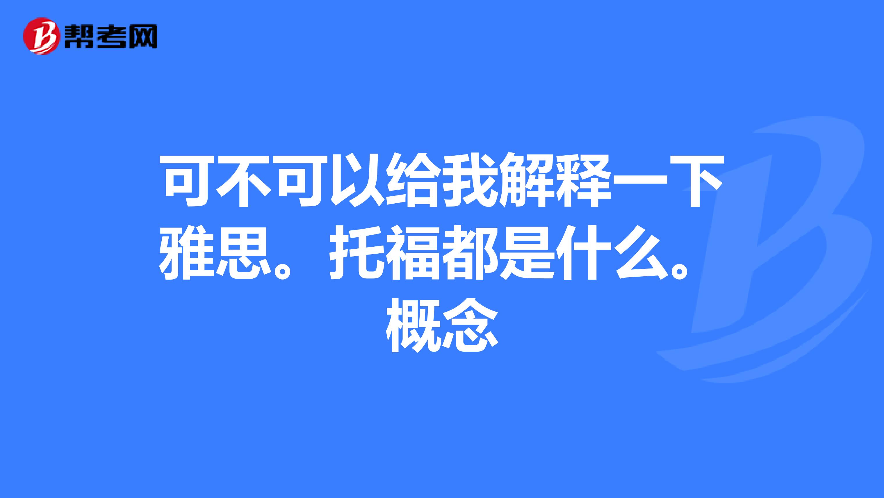 可不可以给我解释一下雅思。托福都是什么。概念