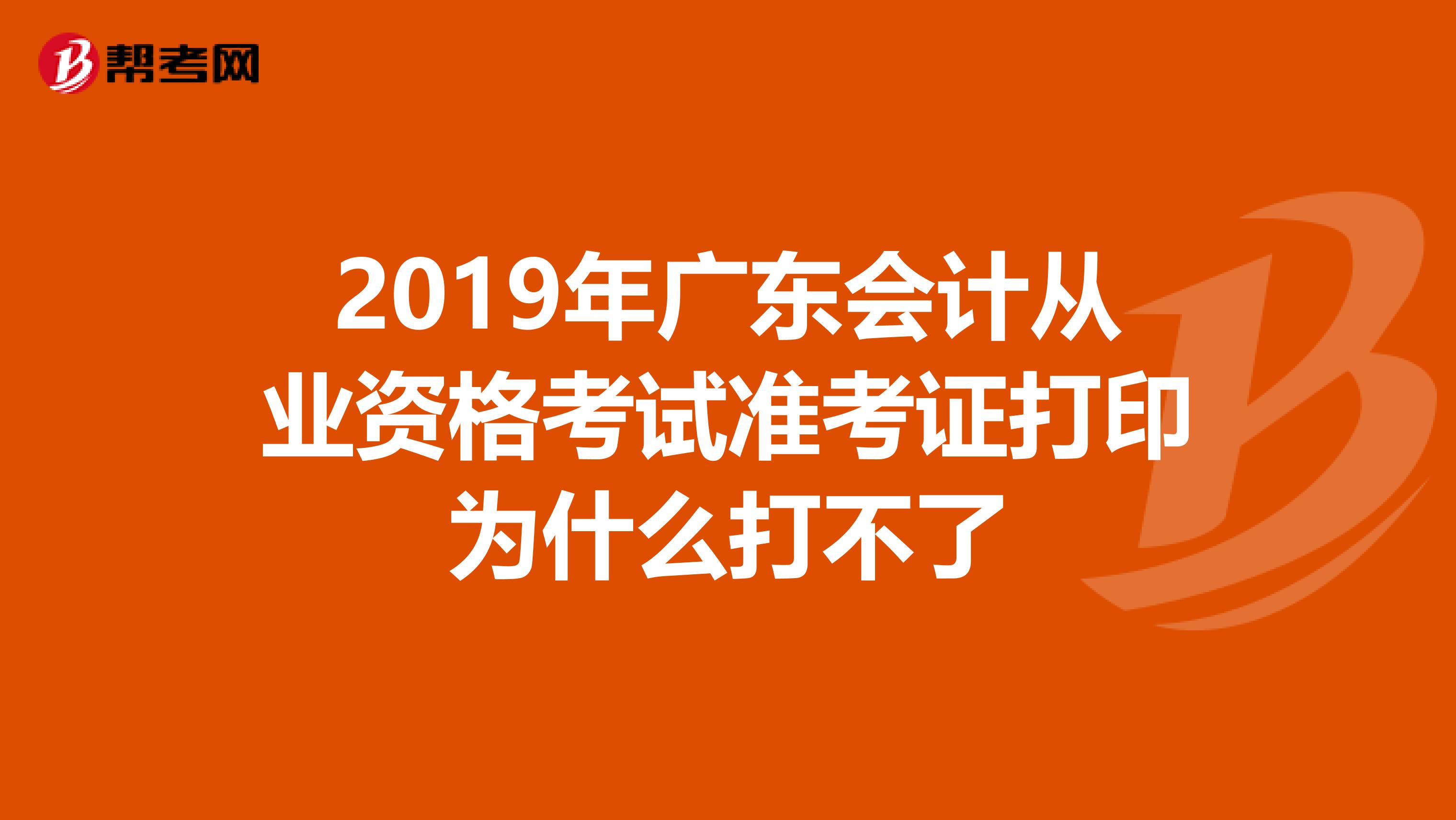 2019年广东会计从业资格考试准考证打印为什么打不了