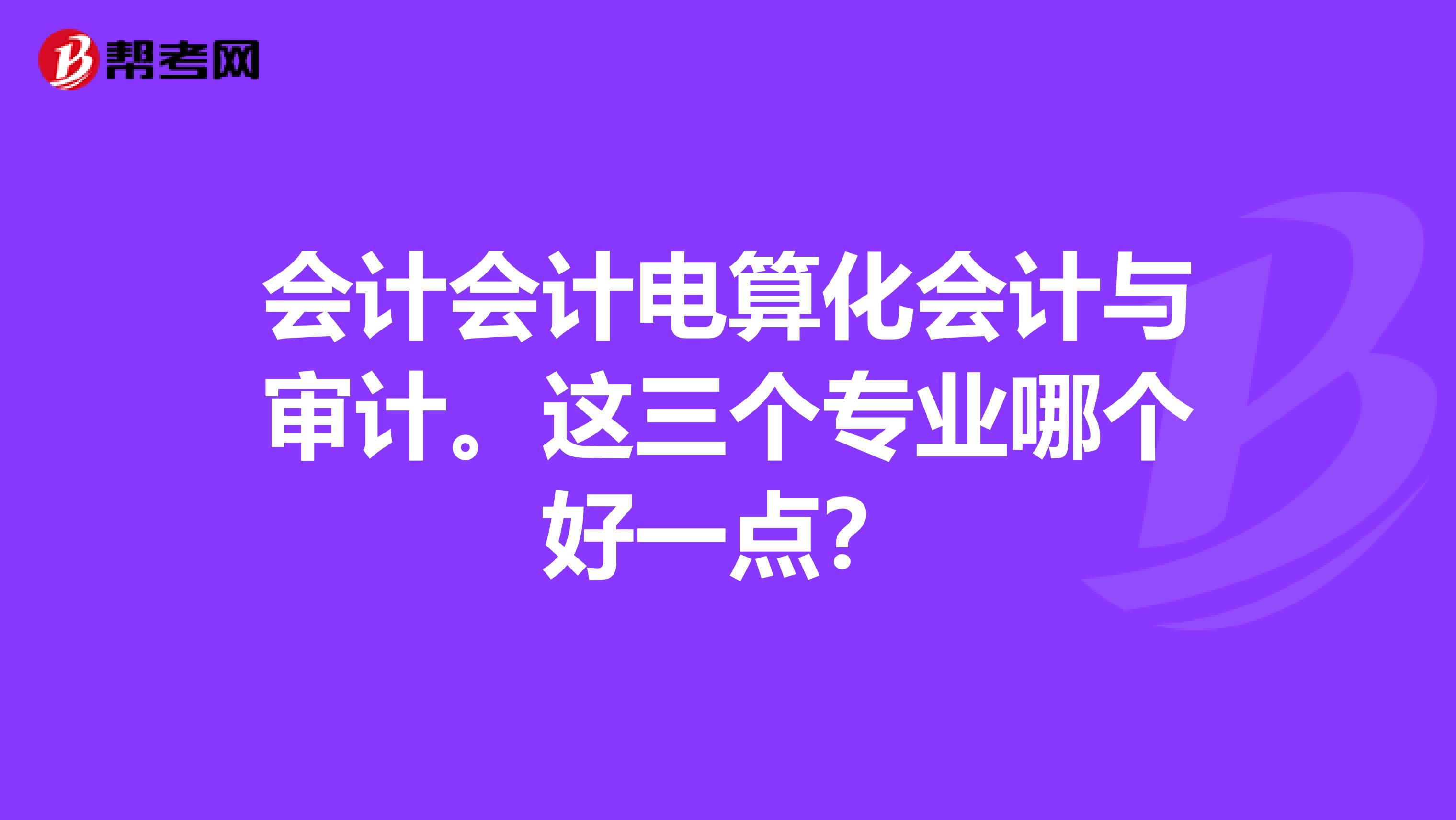 會計會計電算化會計與審計。這三個專業(yè)哪個好一點？