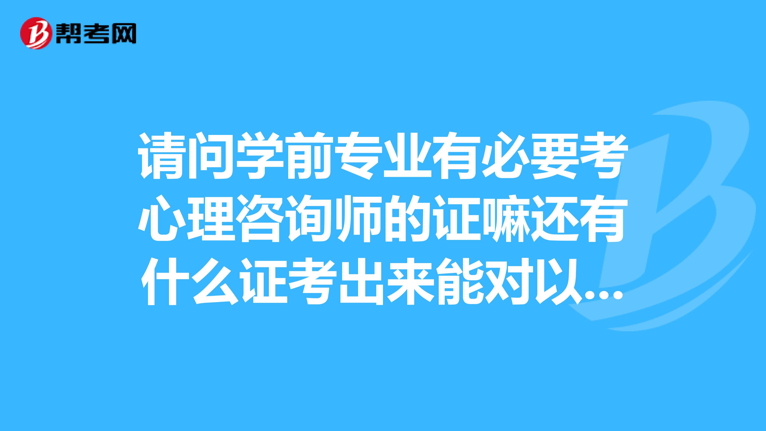 请问学前专业有必要考心理咨询师的证嘛还有什么证考出来能对以后找工作有帮助的谢谢