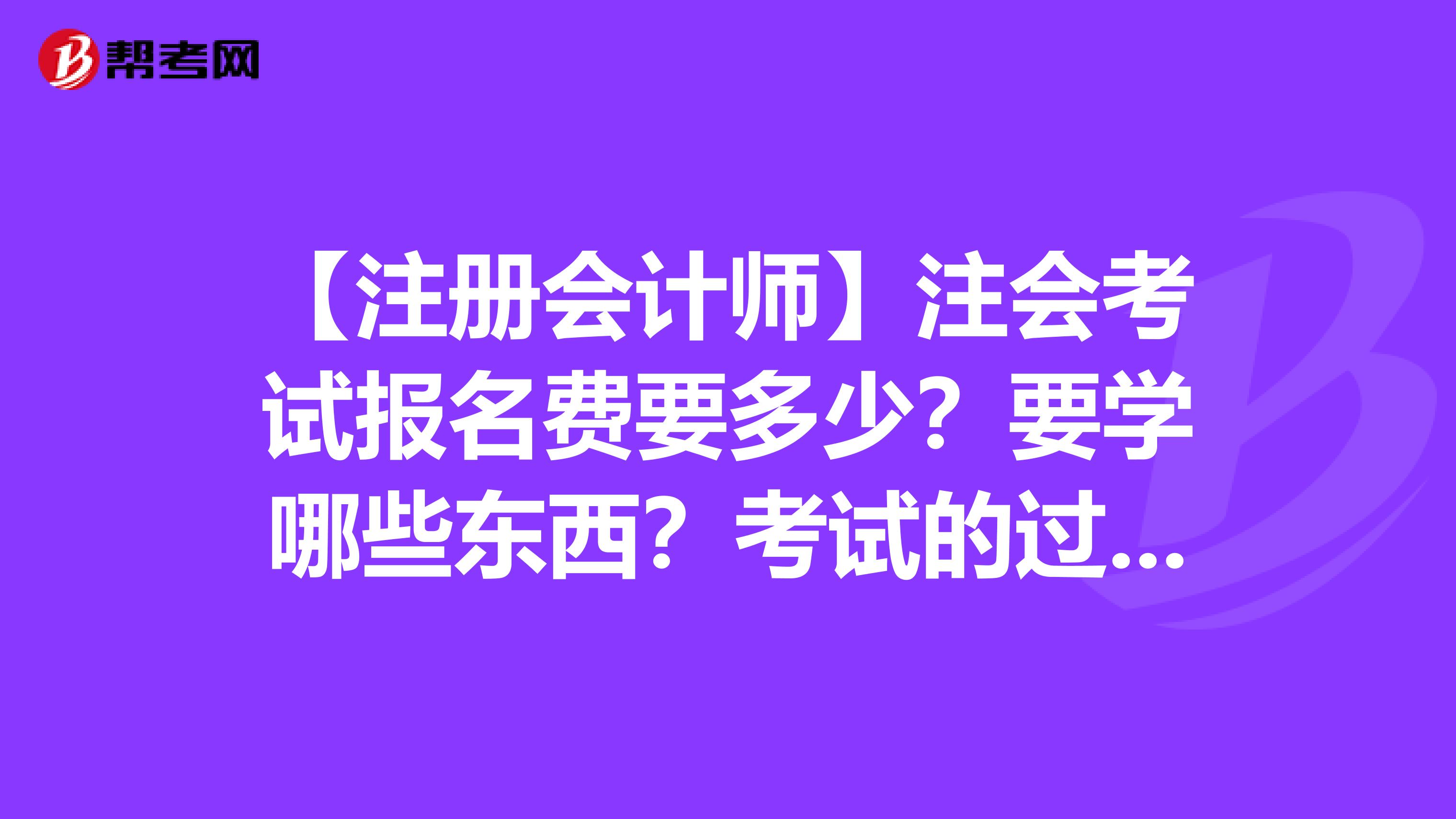 【注册会计师】注会考试报名费要多少?要学哪些东西?考试的过程是什么样的?希望知道的朋友详细的给我说一下