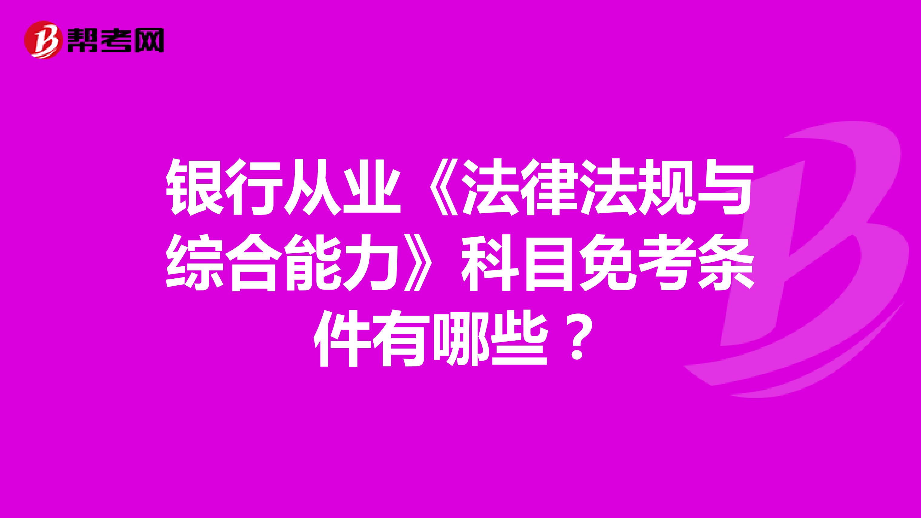 银行从业《法律法规与综合能力》科目免考条件有哪些?