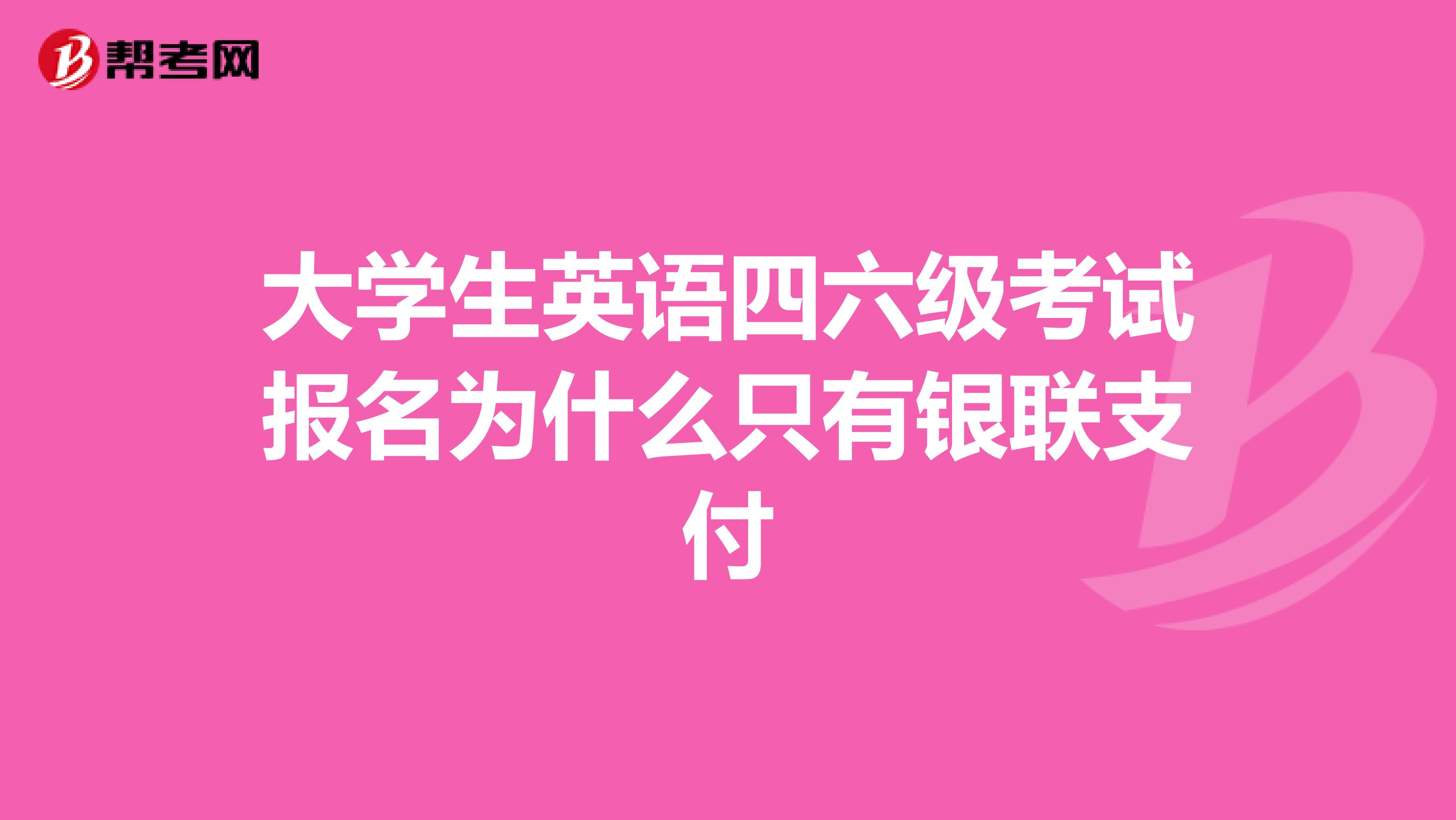 大学生英语四六级考试报名为什么只有银联支付