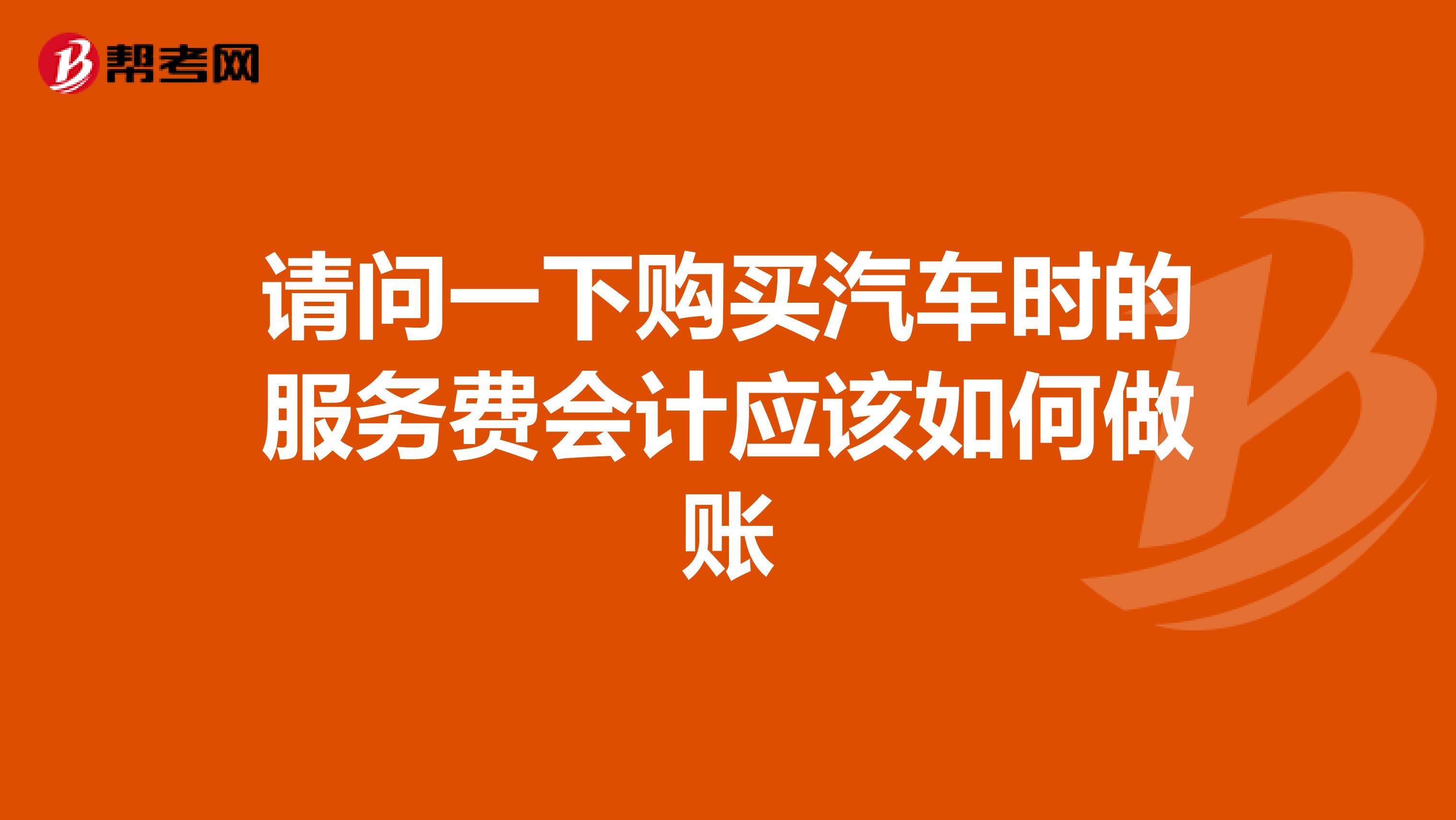 请问一下购买汽车时的服务费会计应该如何做账