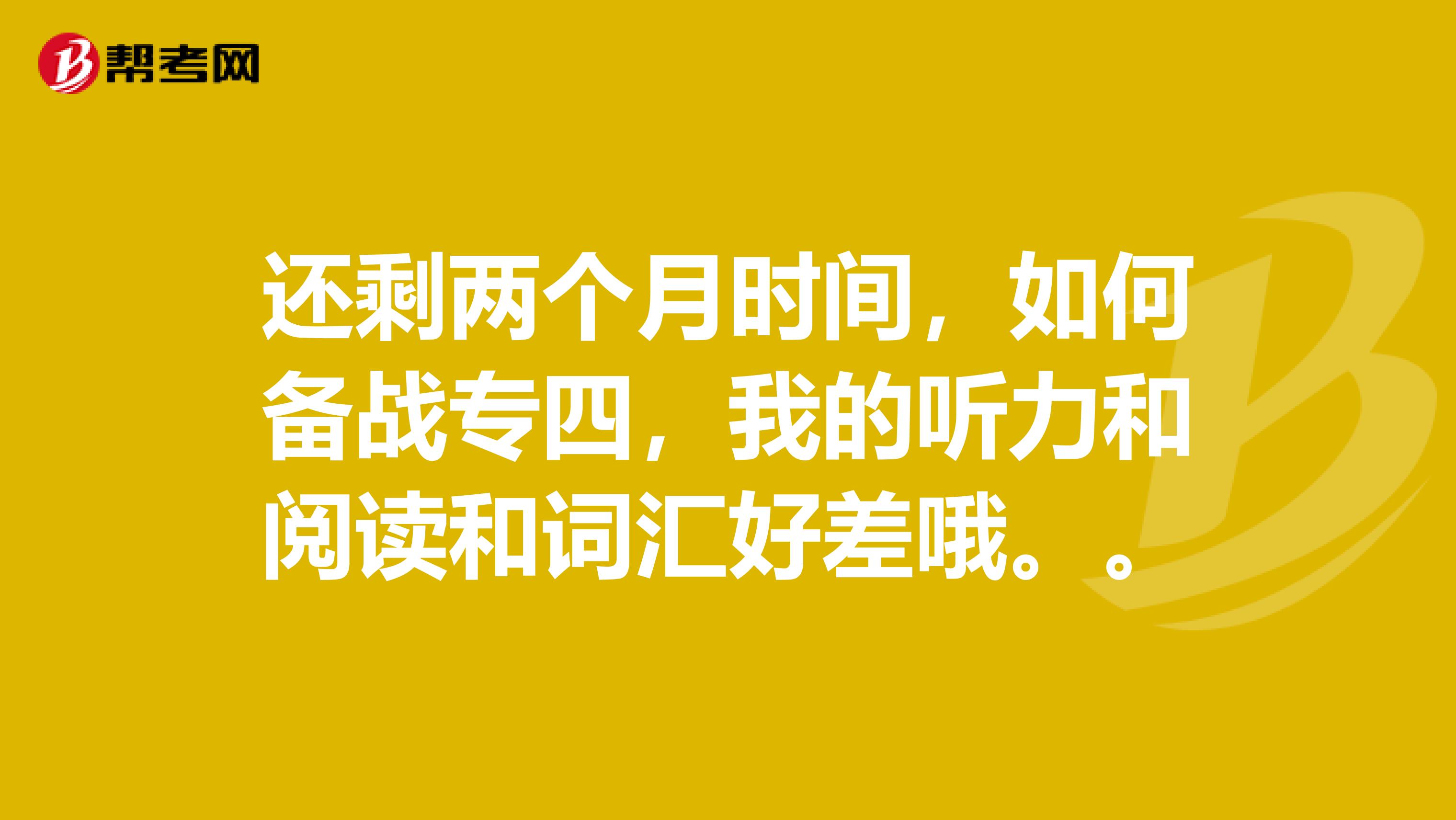 还剩两个月时间,如何备战专四,我的听力和阅读和词汇好差哦。。