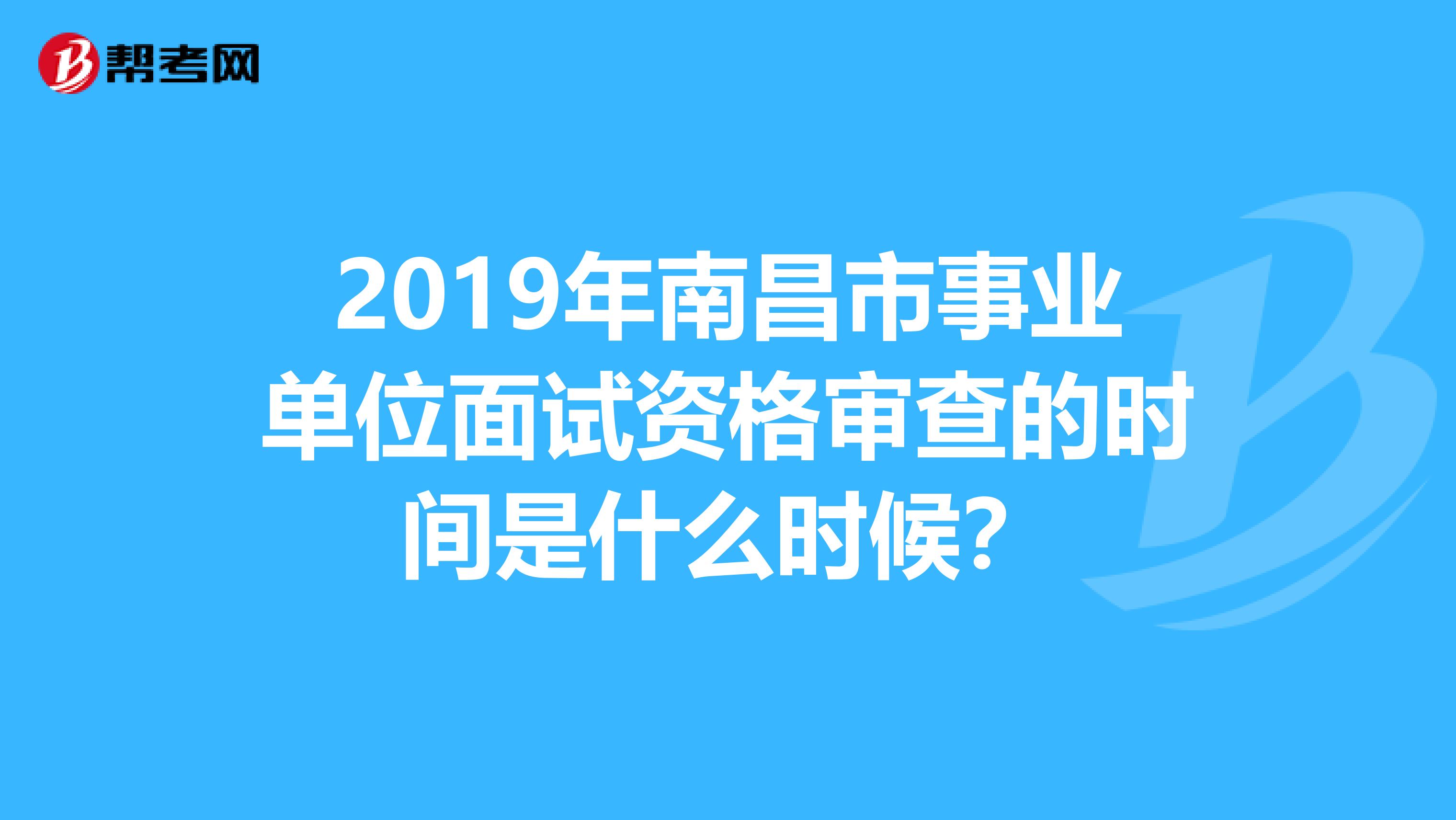 2019年南昌市事业单位面试资格审查的时间是什么时候?