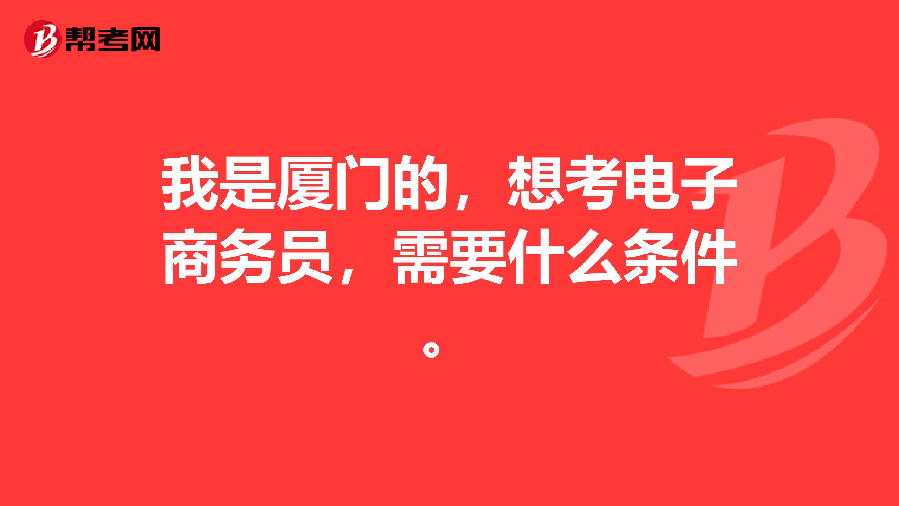 我是厦门的，想考电子商务员，需要什么条件。