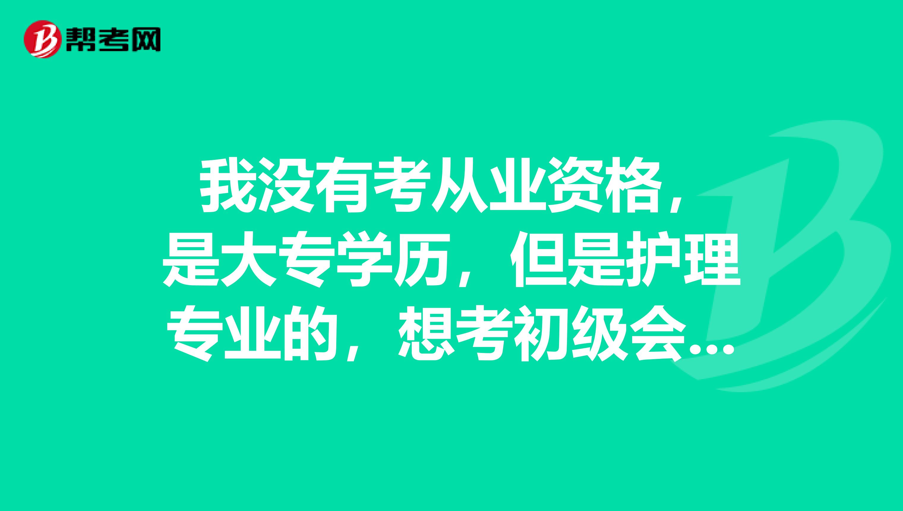  我没有考从业资格，是大专学历，但是护理专业的，想考初级会计能报上名不？