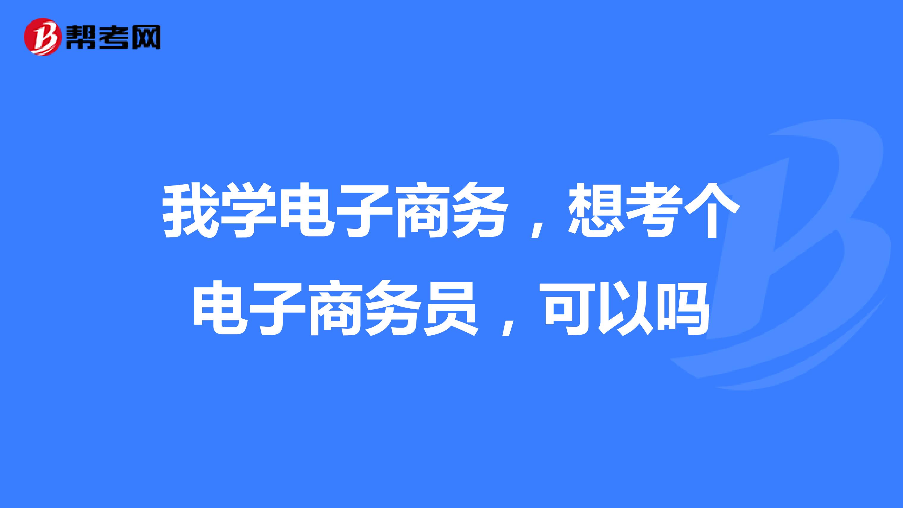 我学电子商务,想考个电子商务员,可以吗