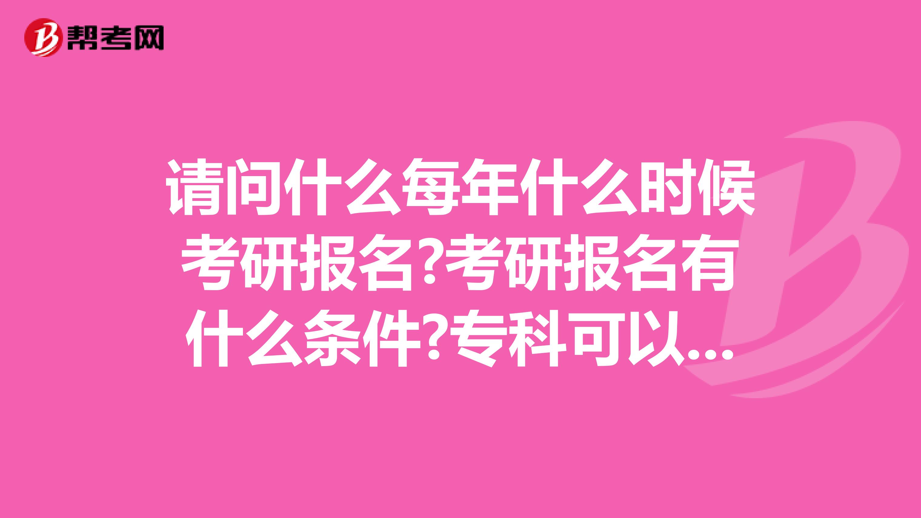 请问什么每年什么时候考研报名?考研报名有什么条件?专科可以报名么？ 怎么填写志愿？我需要考霸，相助，多谢