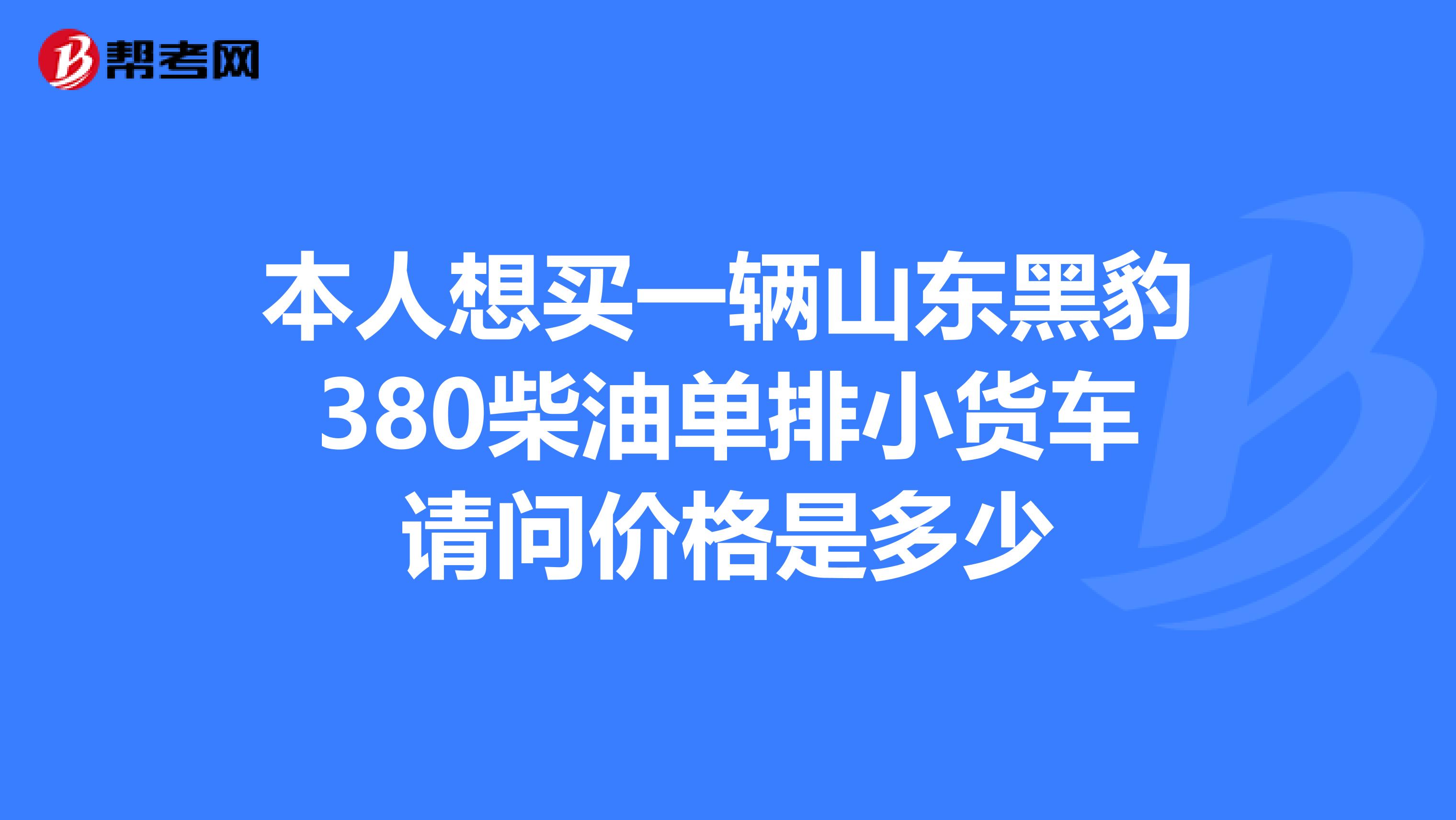 本人想买一辆山东黑豹380柴油单排小货车请问价格是多少