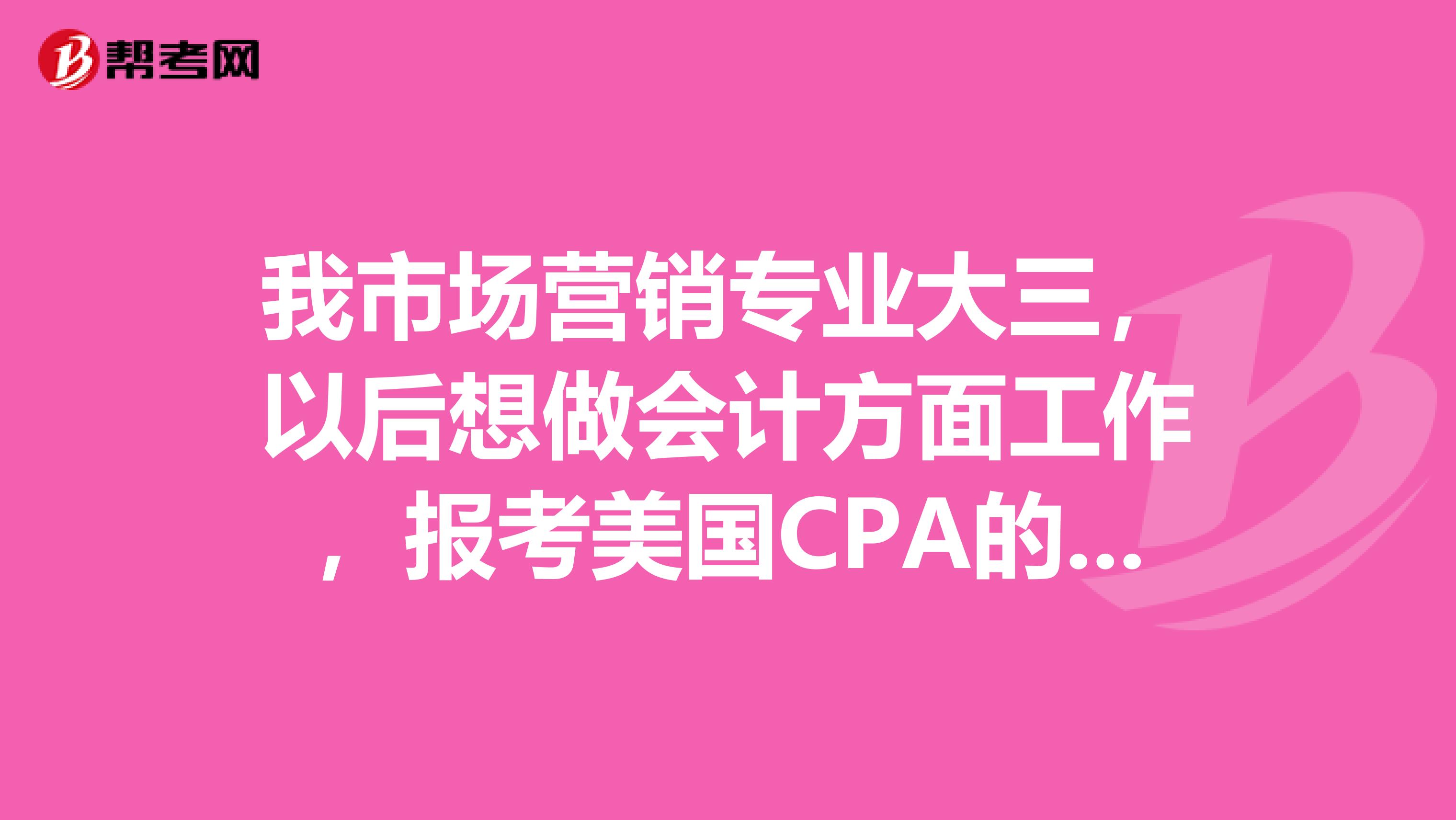 我市场营销专业大三，以后想做会计方面工作，报考美国CPA的考试，报考条件是什么呢？