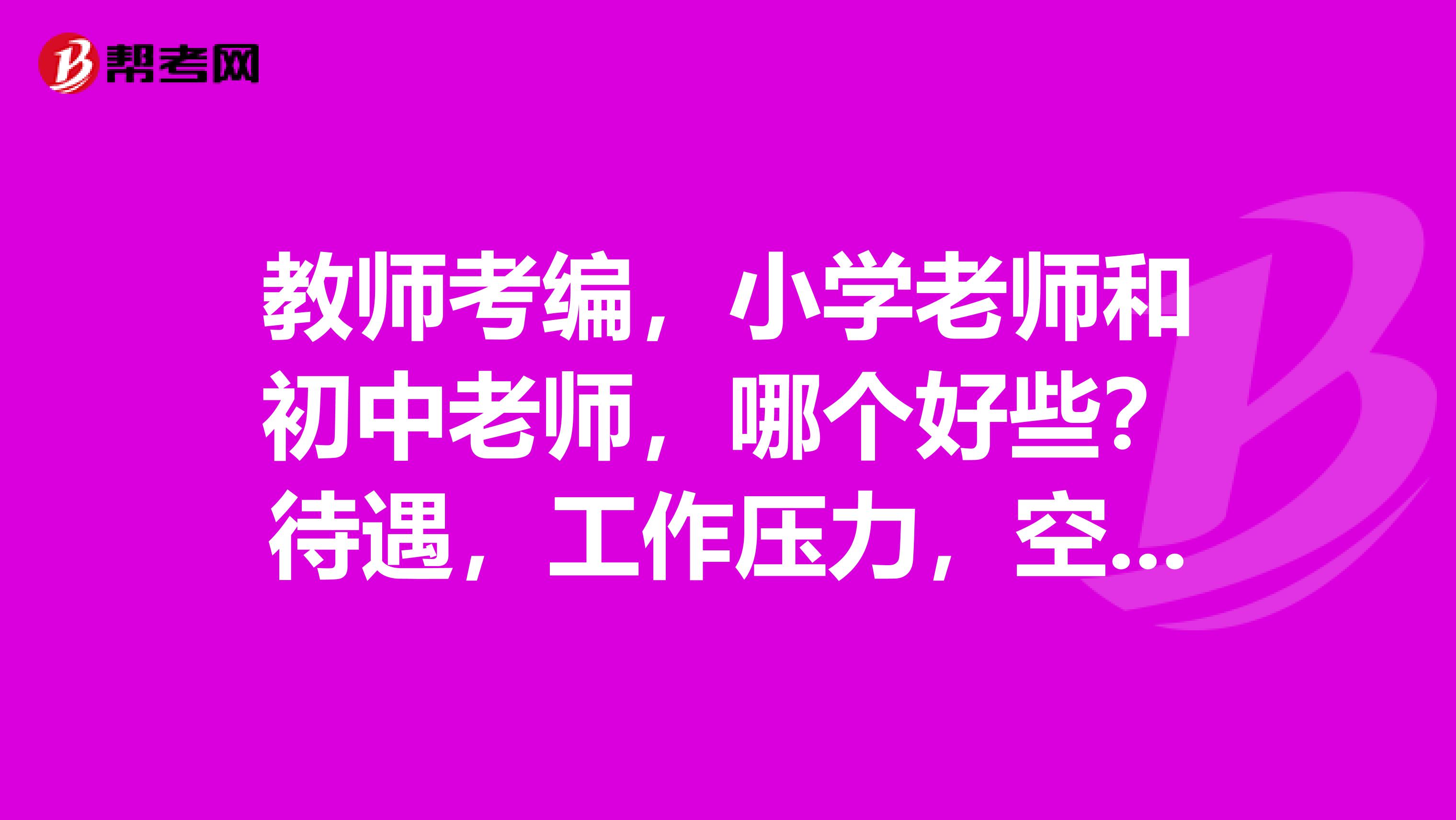 教师考编，小学老师和初中老师，哪个好些？待遇，工作压力，空闲时间，考试难度。谢谢。