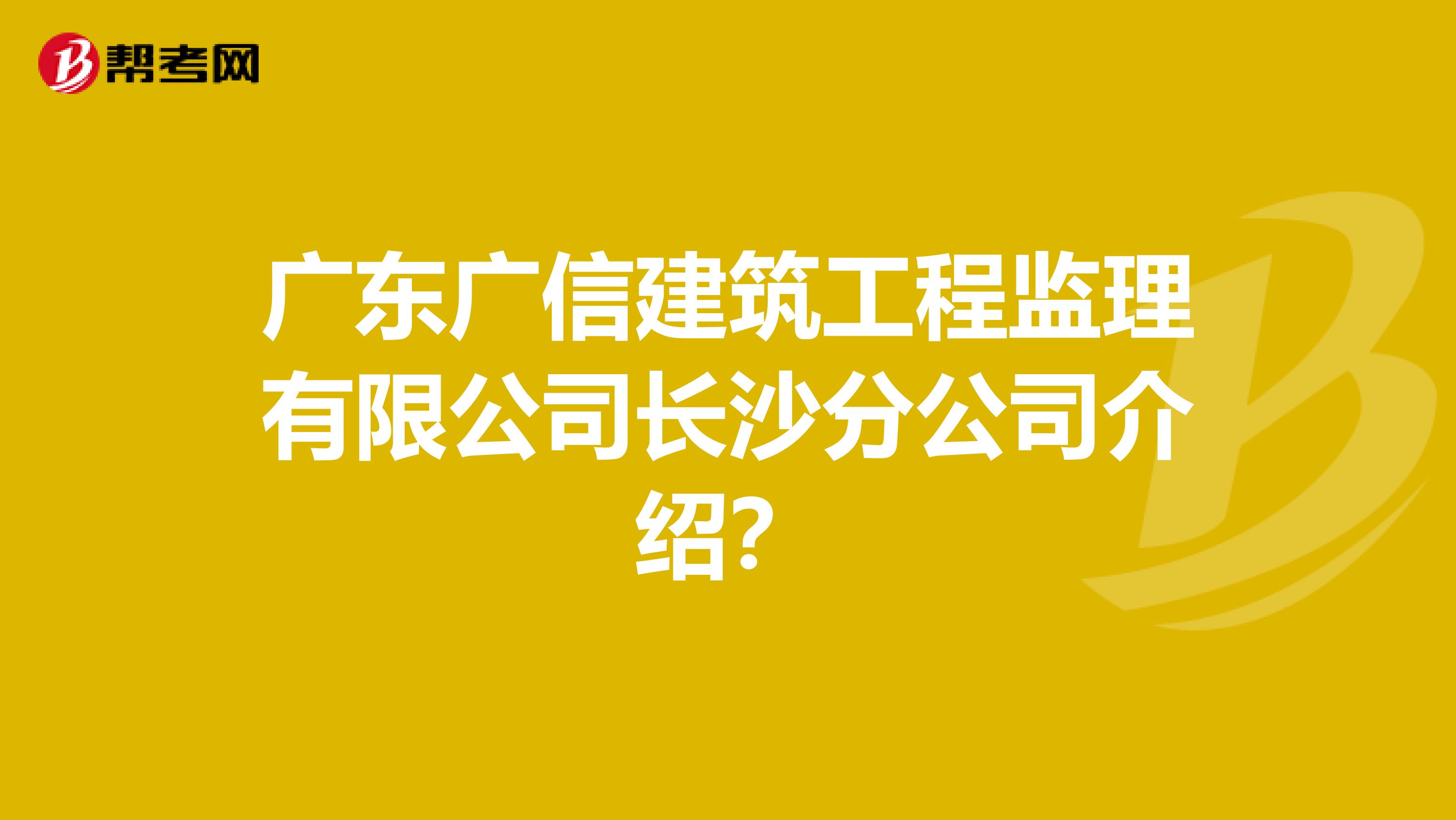 广东广信建筑工程监理有限公司长沙分公司介绍?