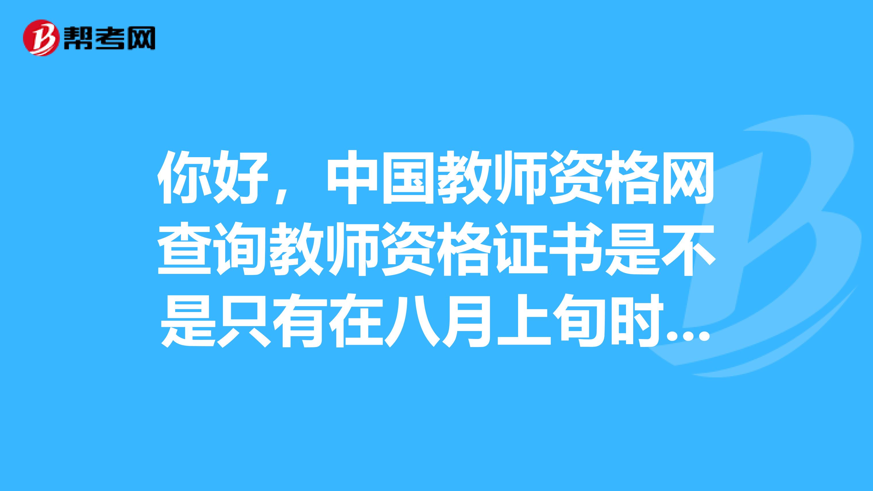 你好，中国教师资格网查询教师资格证书是不是只有在八月上旬时间开放