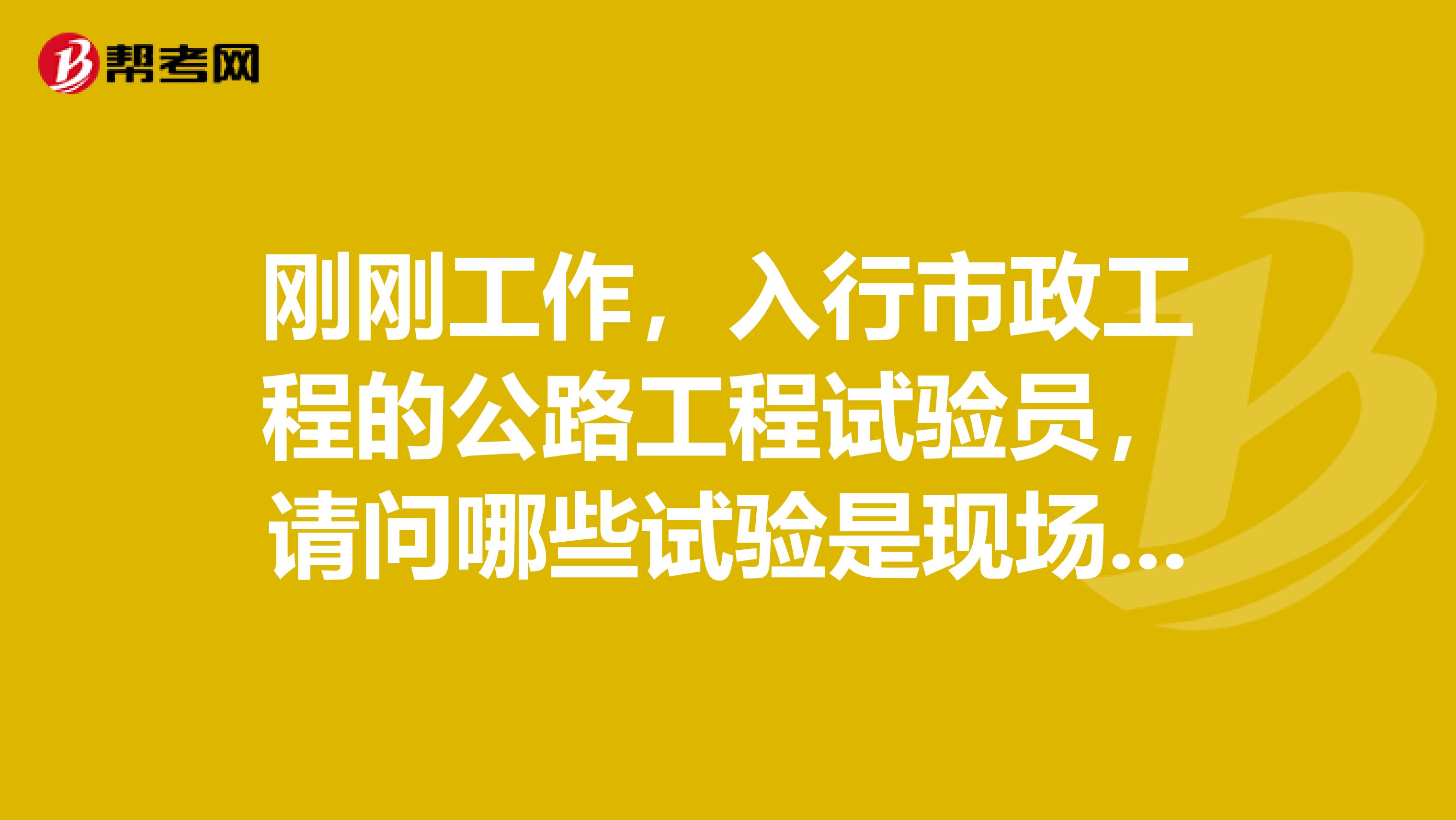 刚刚工作,入行市政工程的公路工程试验员,请问哪些试验是现场做,哪些试验是送到试验室做呢,关于土的试