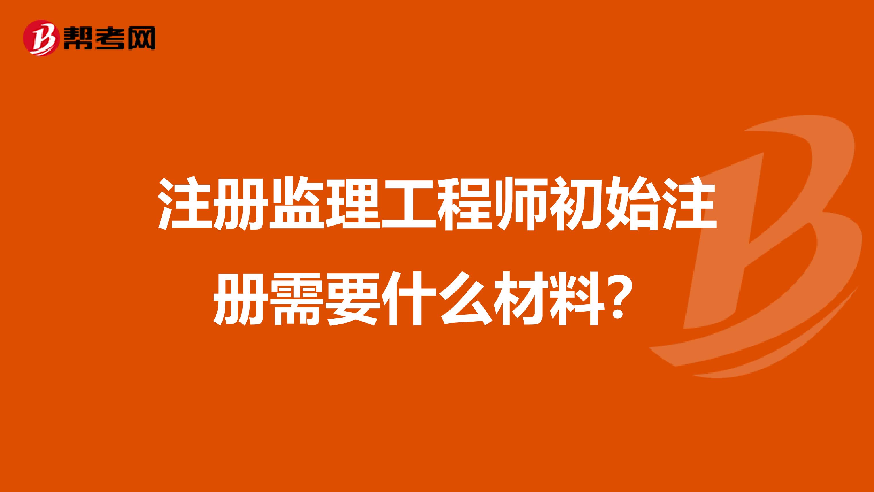 注册监理工程师初始注册需要什么材料？