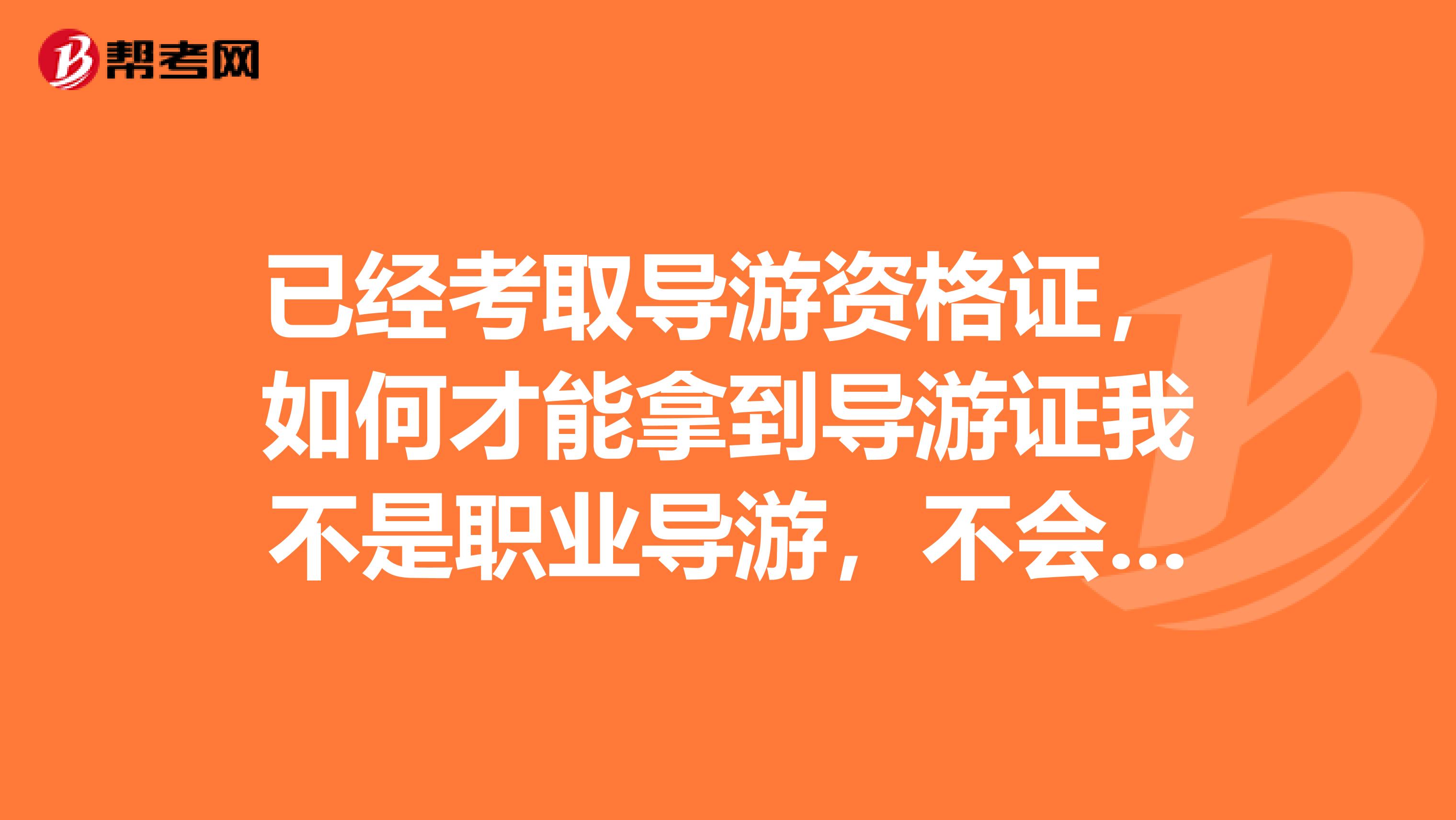 已经考取导游资格证，如何才能拿到导游证我不是职业导游，不会签约旅行社，有什么途径可以拿到导游证