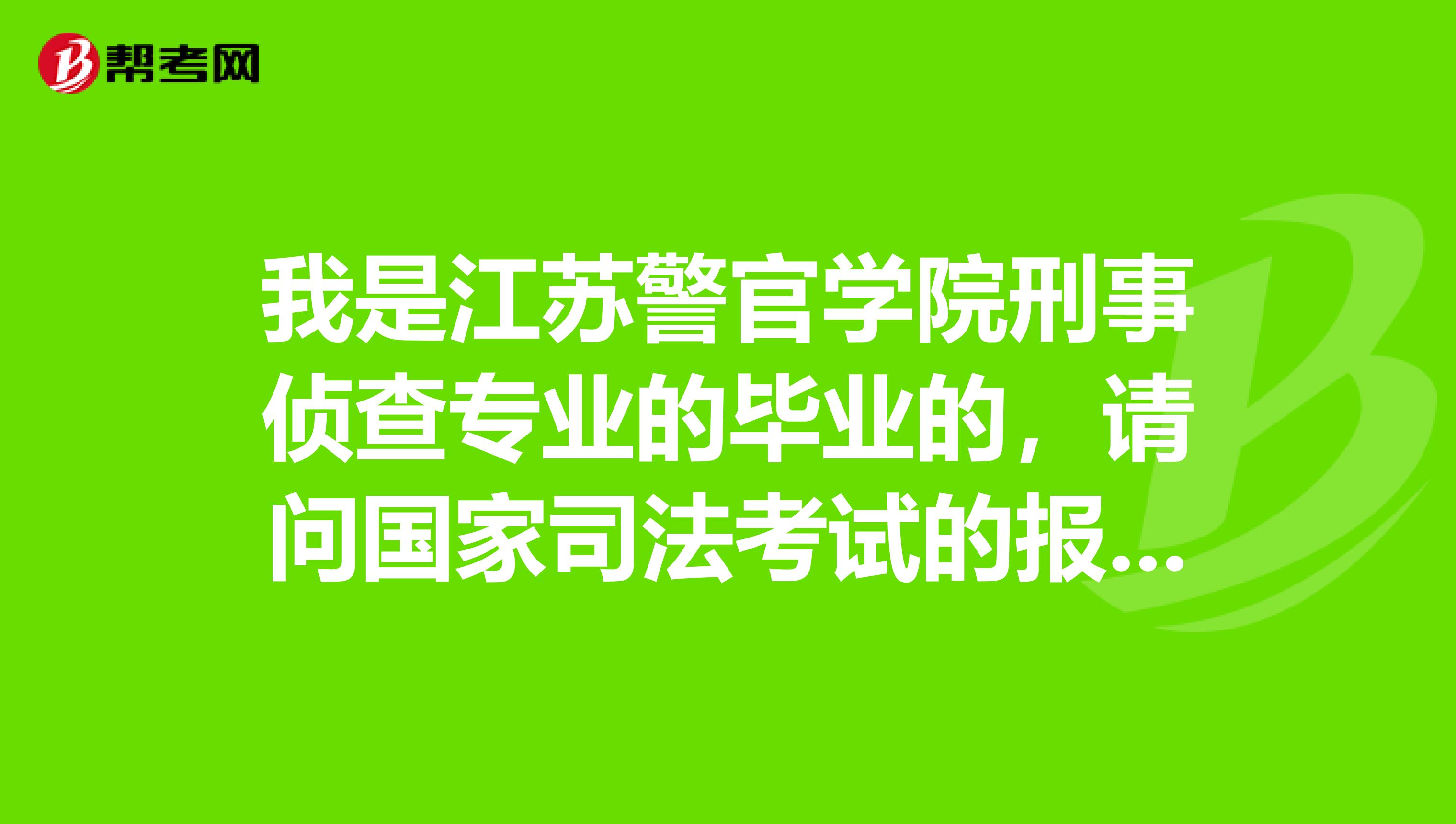 我是江苏警官学院刑事侦查专业的毕业的，请问国家司法考试的报名条件是怎样的？