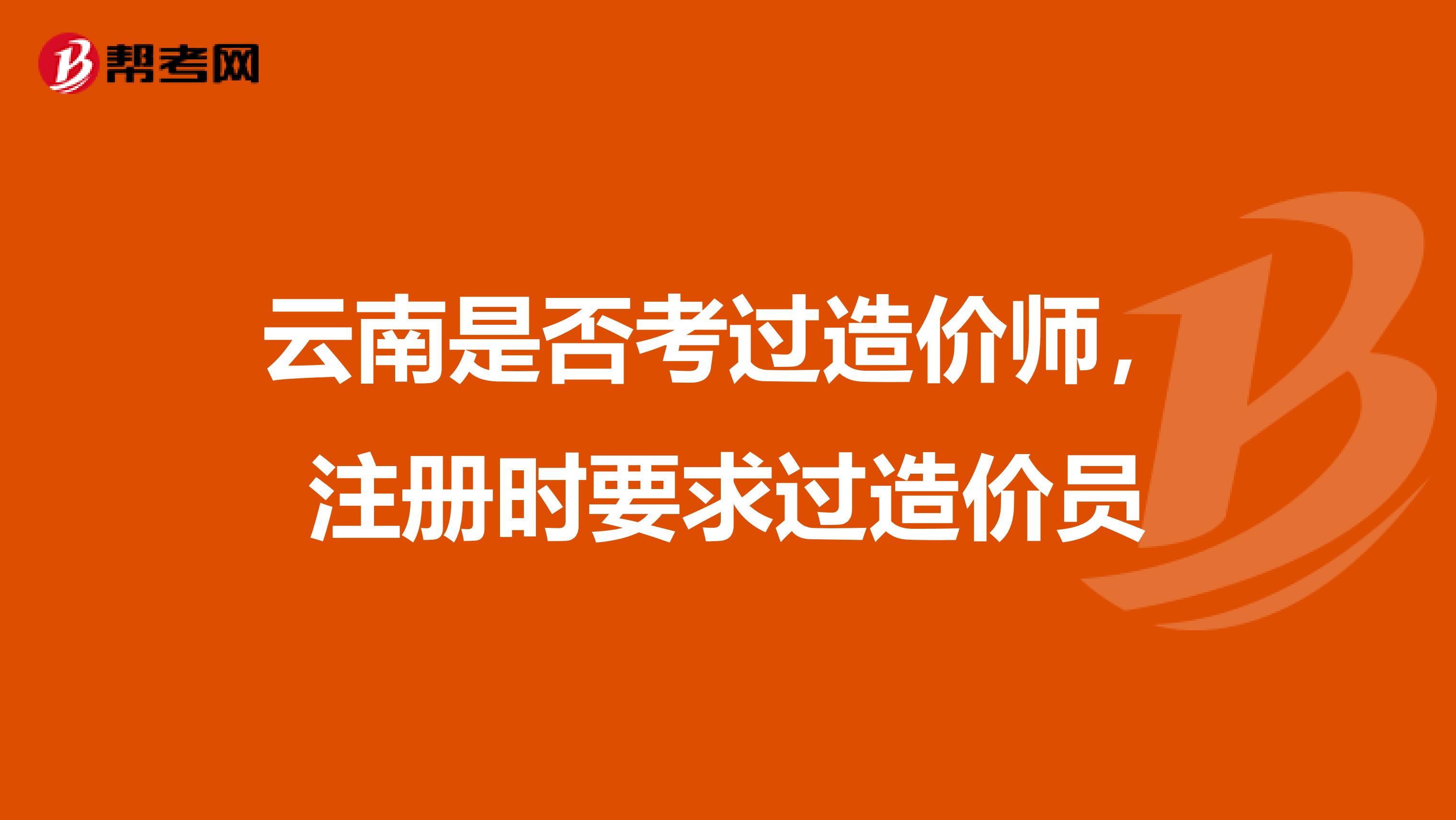 云南是否考過造價師，注冊時要求過造價員