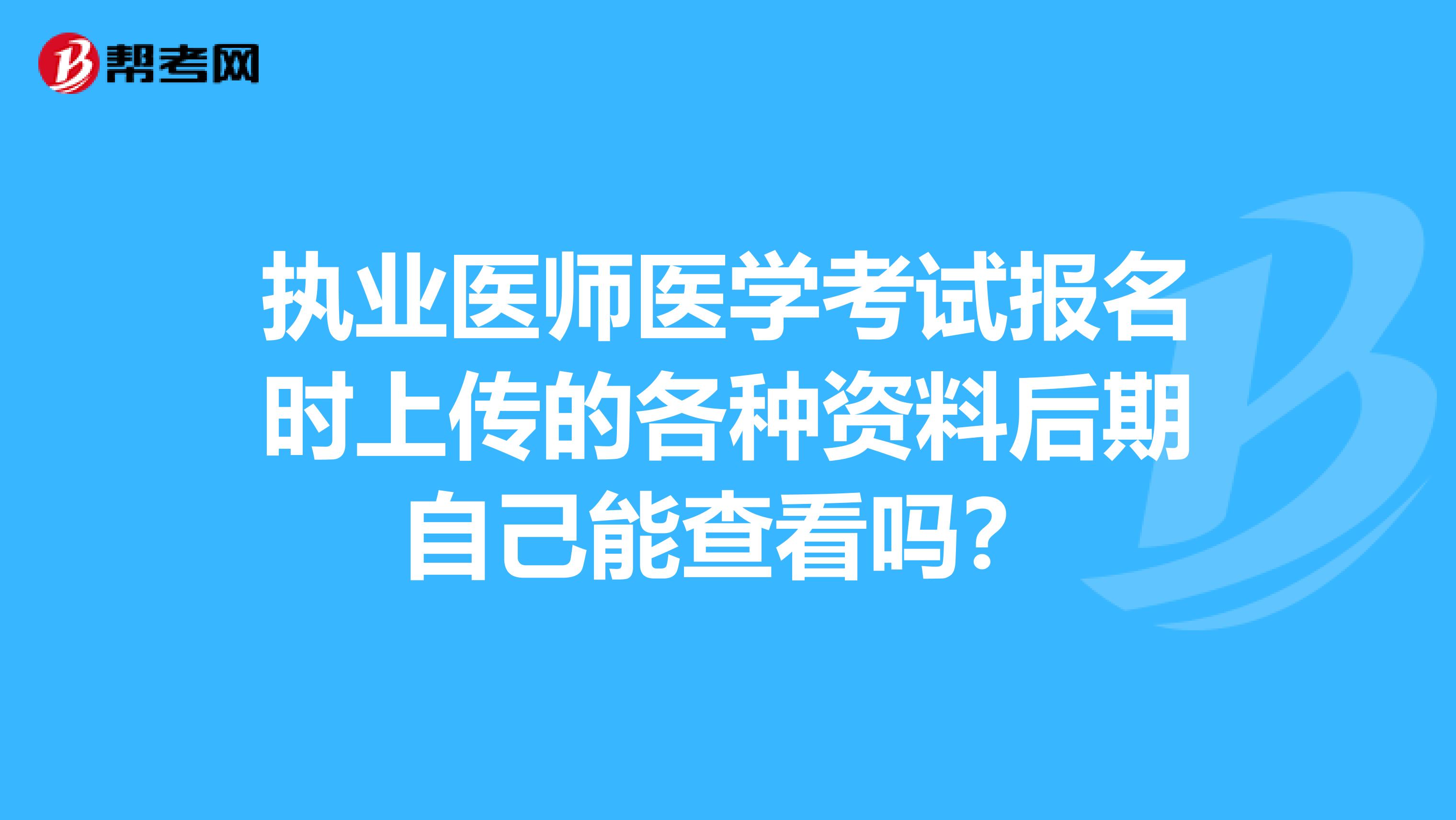 执业医师医学考试报名时上传的各种资料后期自己能查看吗？