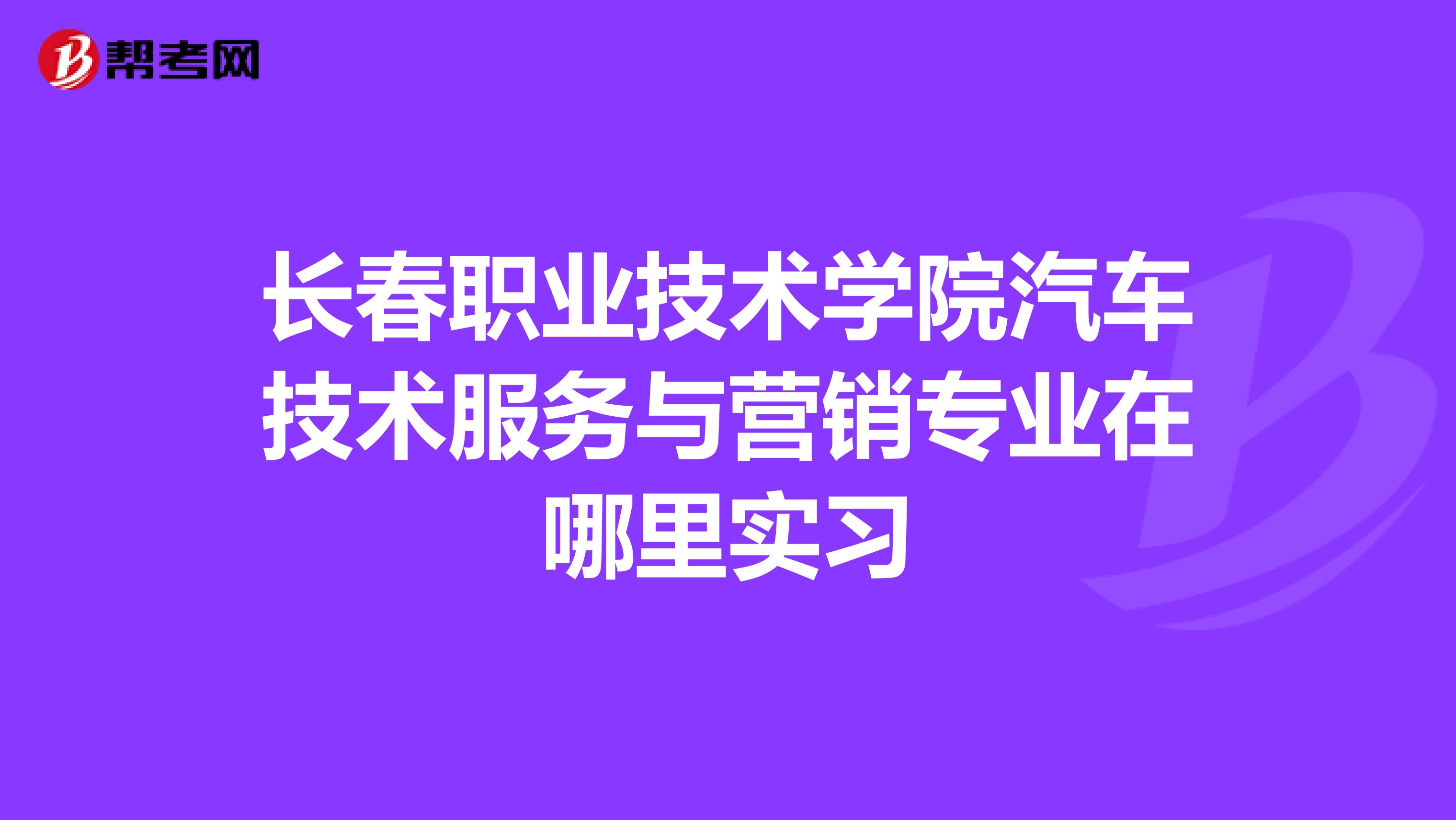 长春职业技术学院汽车技术服务与营销专业在哪里实习