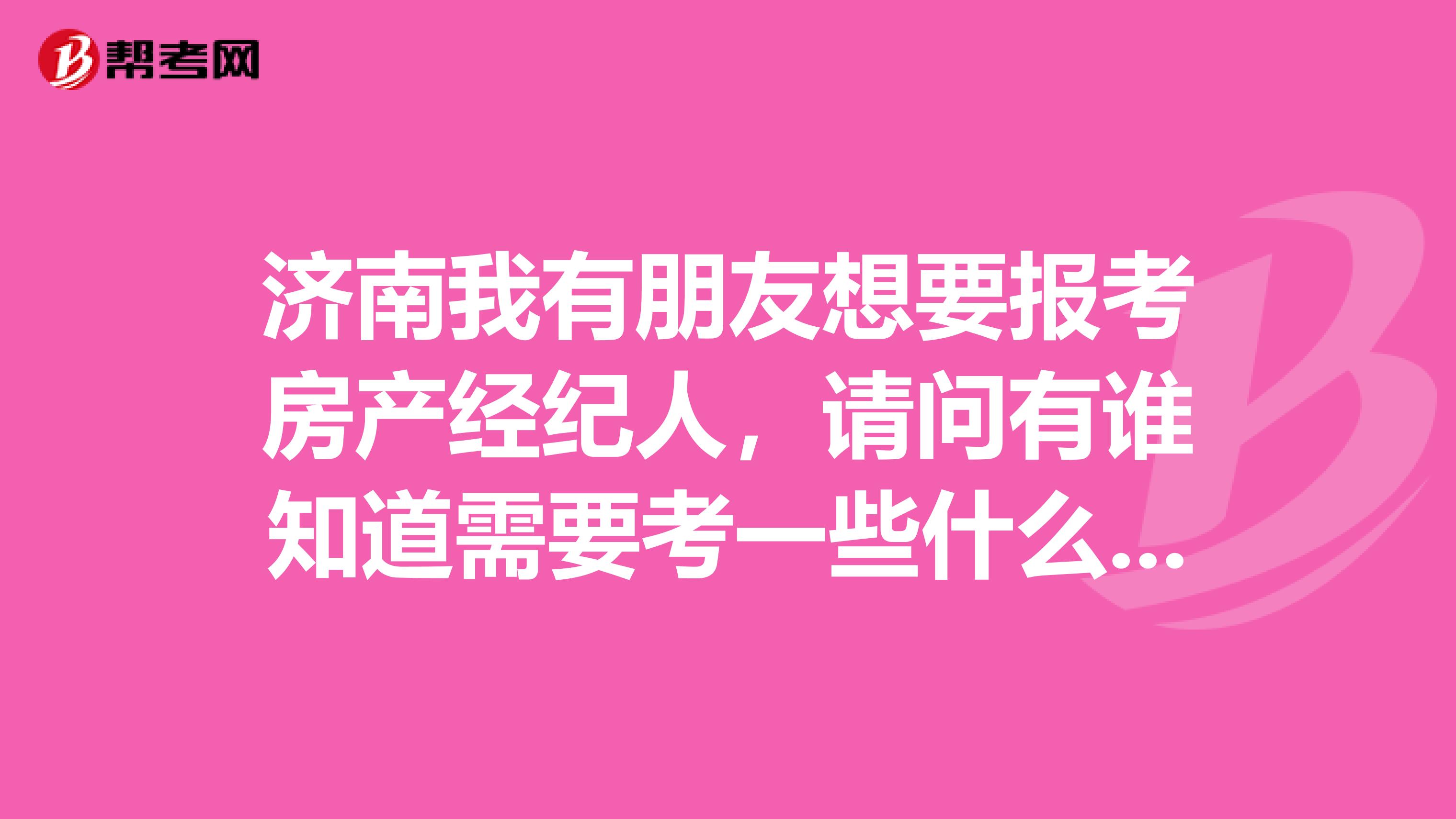 济南我有朋友想要报考房产经纪人，请问有谁知道需要考一些什么科目吗？