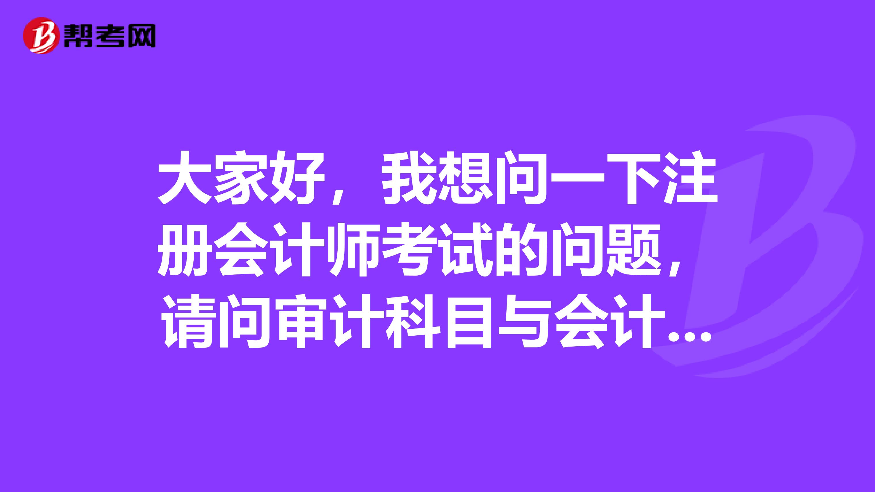 大家好,我想问一下注册会计师考试的问题,请问审计科目与会计科目有什么不一样的呢?