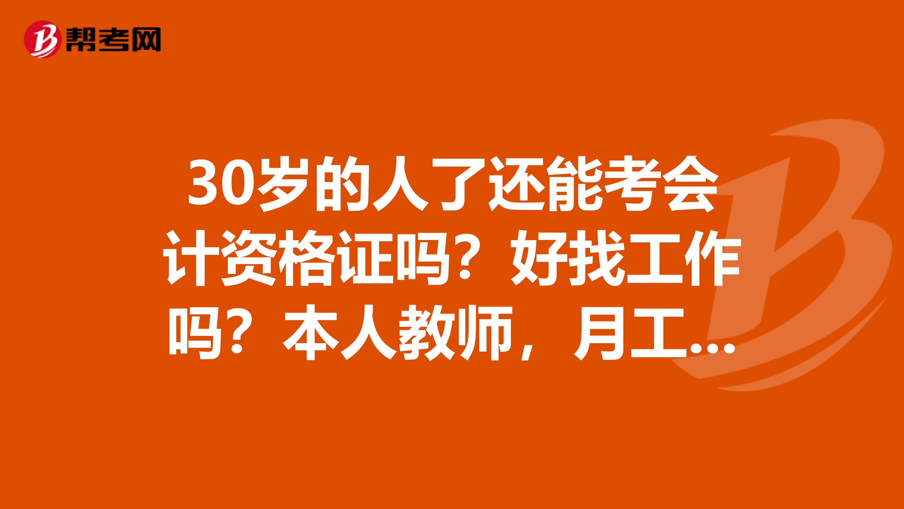 30岁的人了还能考会计资格证吗？好找工作吗？本人教师，月工资只有2019出头，不够生活呀