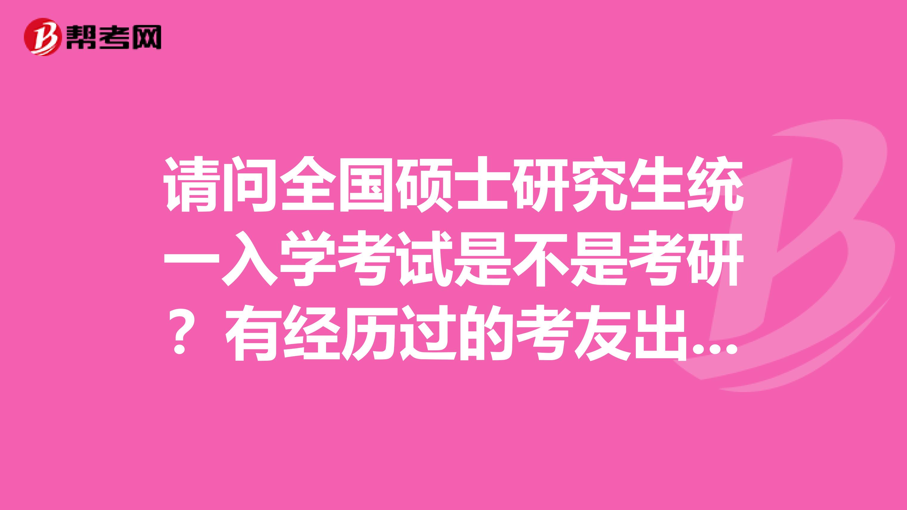 请问全国硕士研究生统一入学考试是不是考研？有经历过的考友出来说说吗？