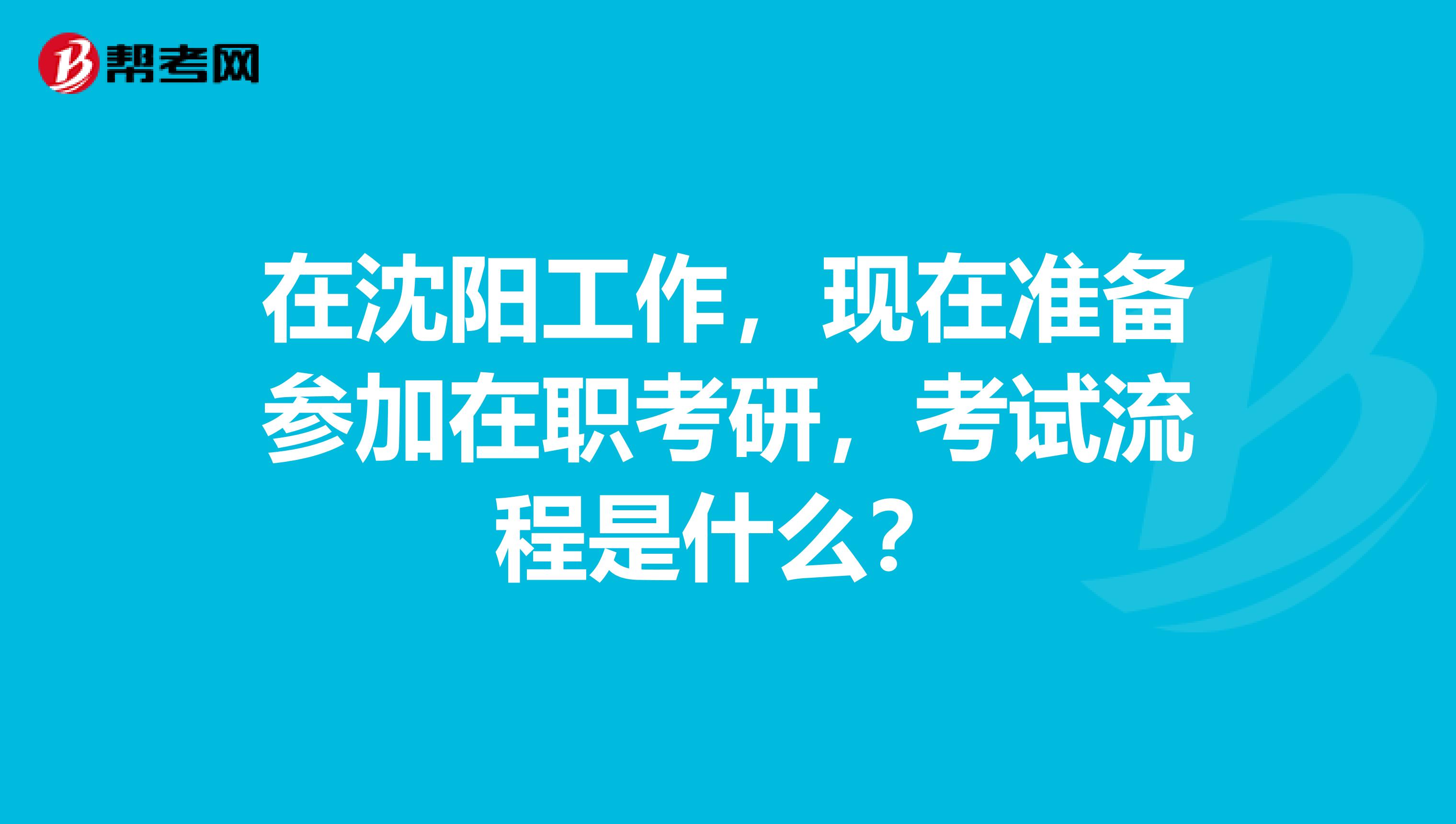在沈阳工作,现在准备参加在职考研,考试流程是什么?