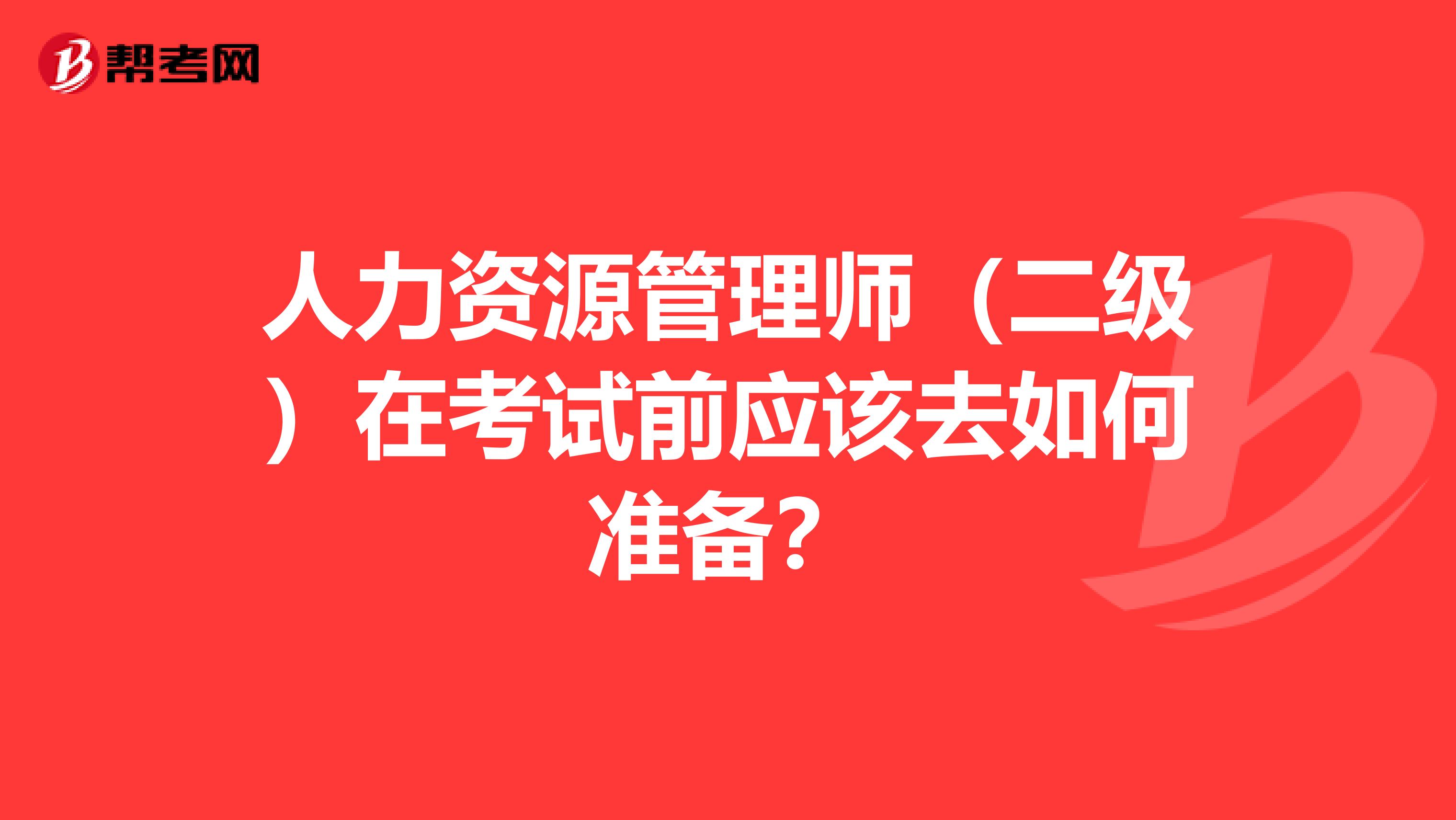 人力资源管理师(二级)在考试前应该去如何准备?
