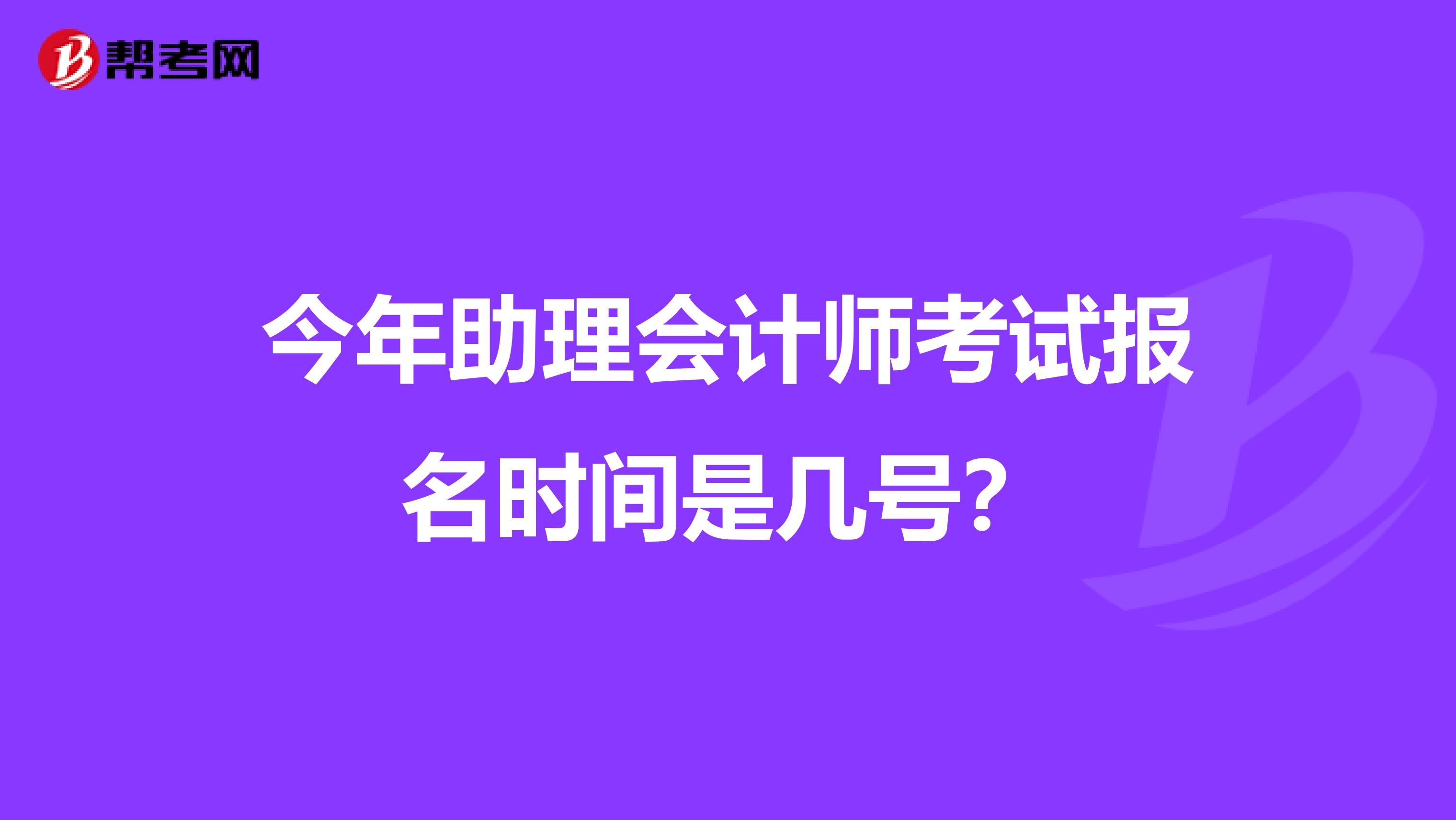 今年助理会计师考试报名时间是几号？