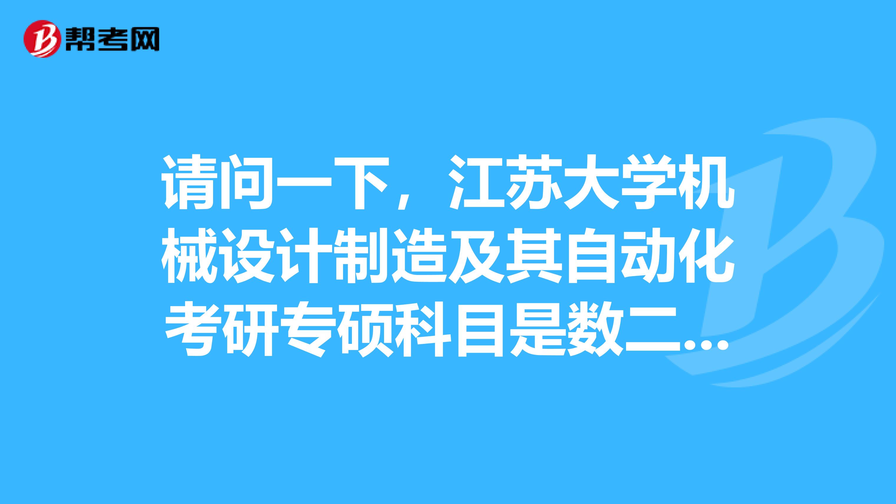 请问一下,江苏大学机械设计制造及其自动化考研专硕科目是数二和英二