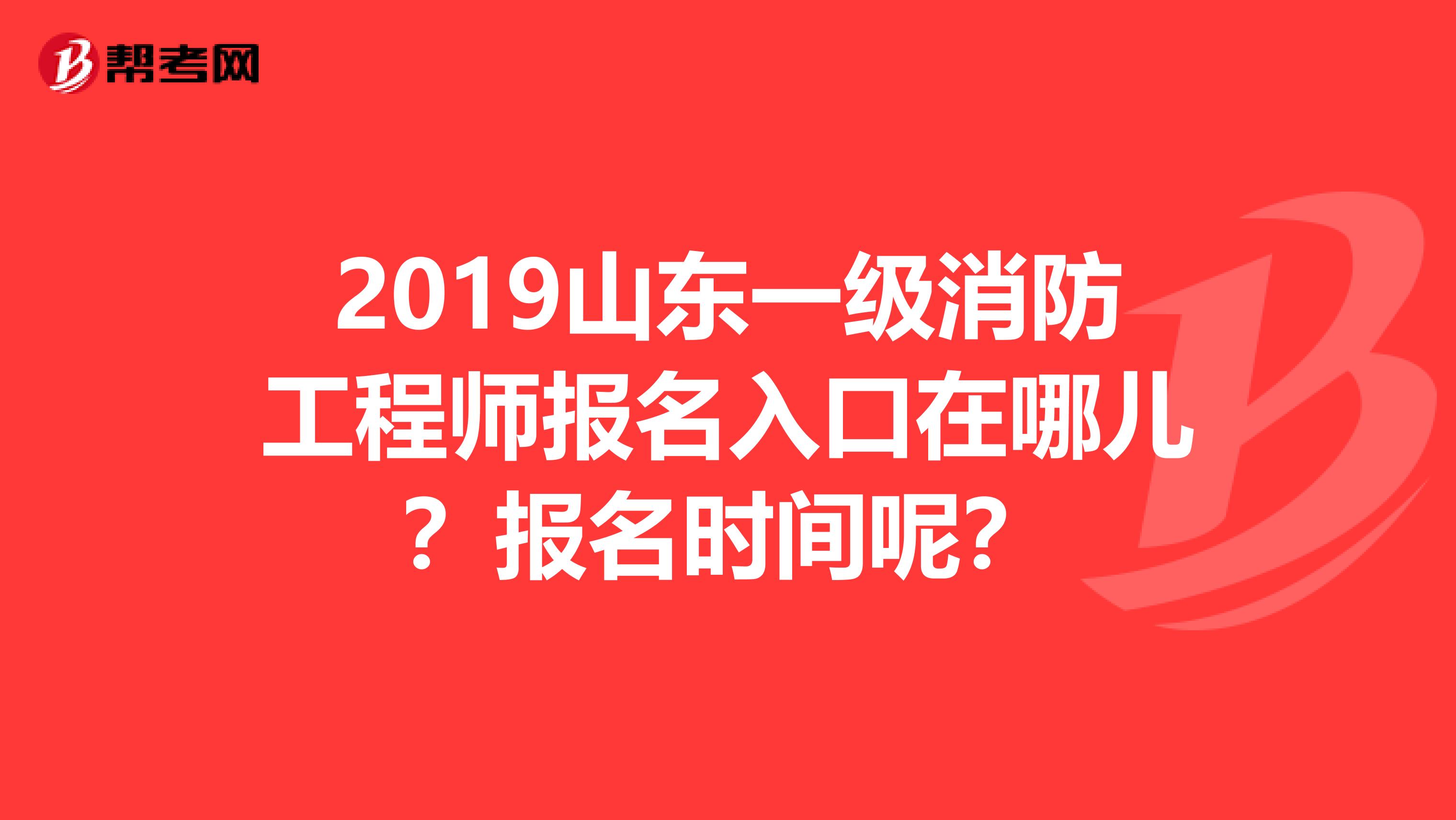 2019山东一级消防工程师报名入口在哪儿?报名时间呢?