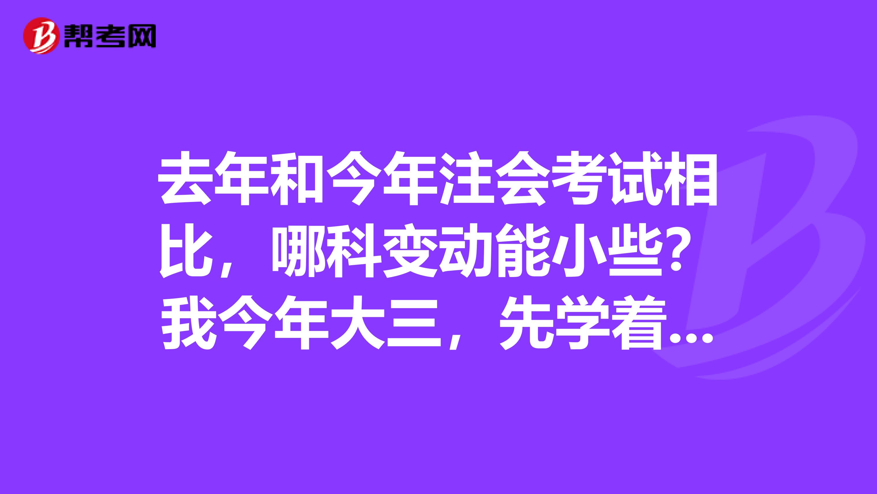 去年和今年注会考试相比，哪科变动能小些？我今年大三，先学着等明年再考。