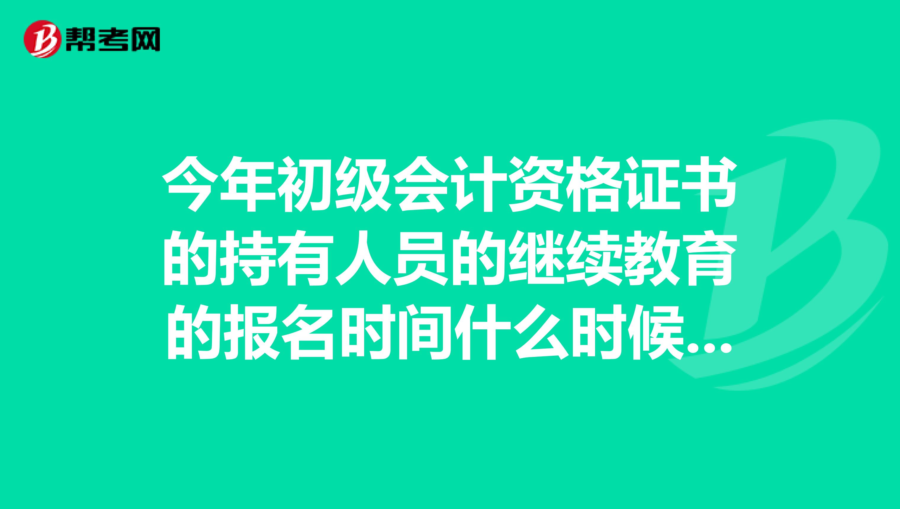 今年初级会计资格证书的持有人员的继续教育的报名时间什么时候开始啊?