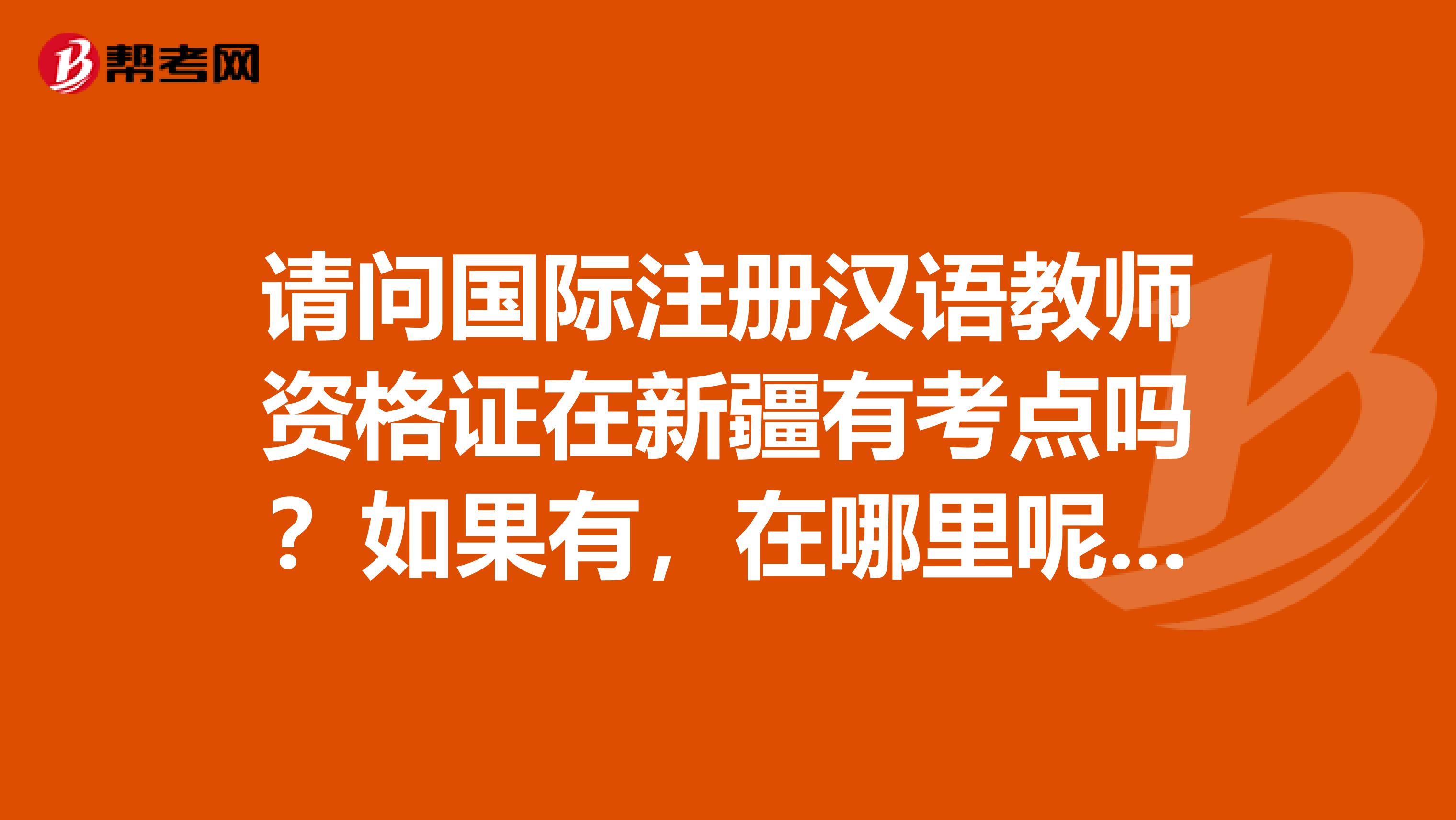 请问国际注册汉语教师资格证在新疆有考点吗?如果有,在哪里呢?没有的话,离新疆最近的考点是哪里?