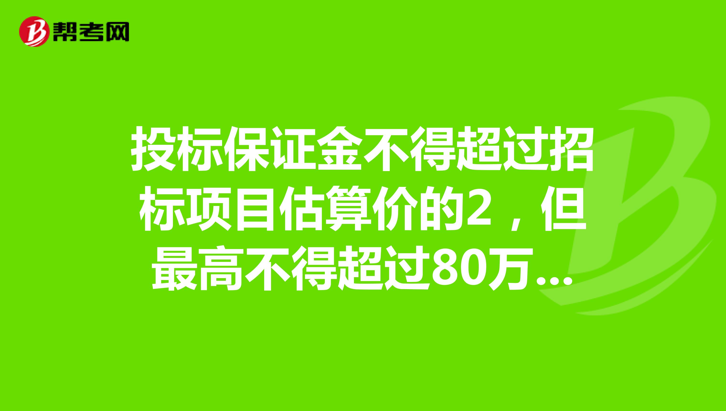 投标保证金不得超过招标项目估算价的2,但最高不得超过80万元。