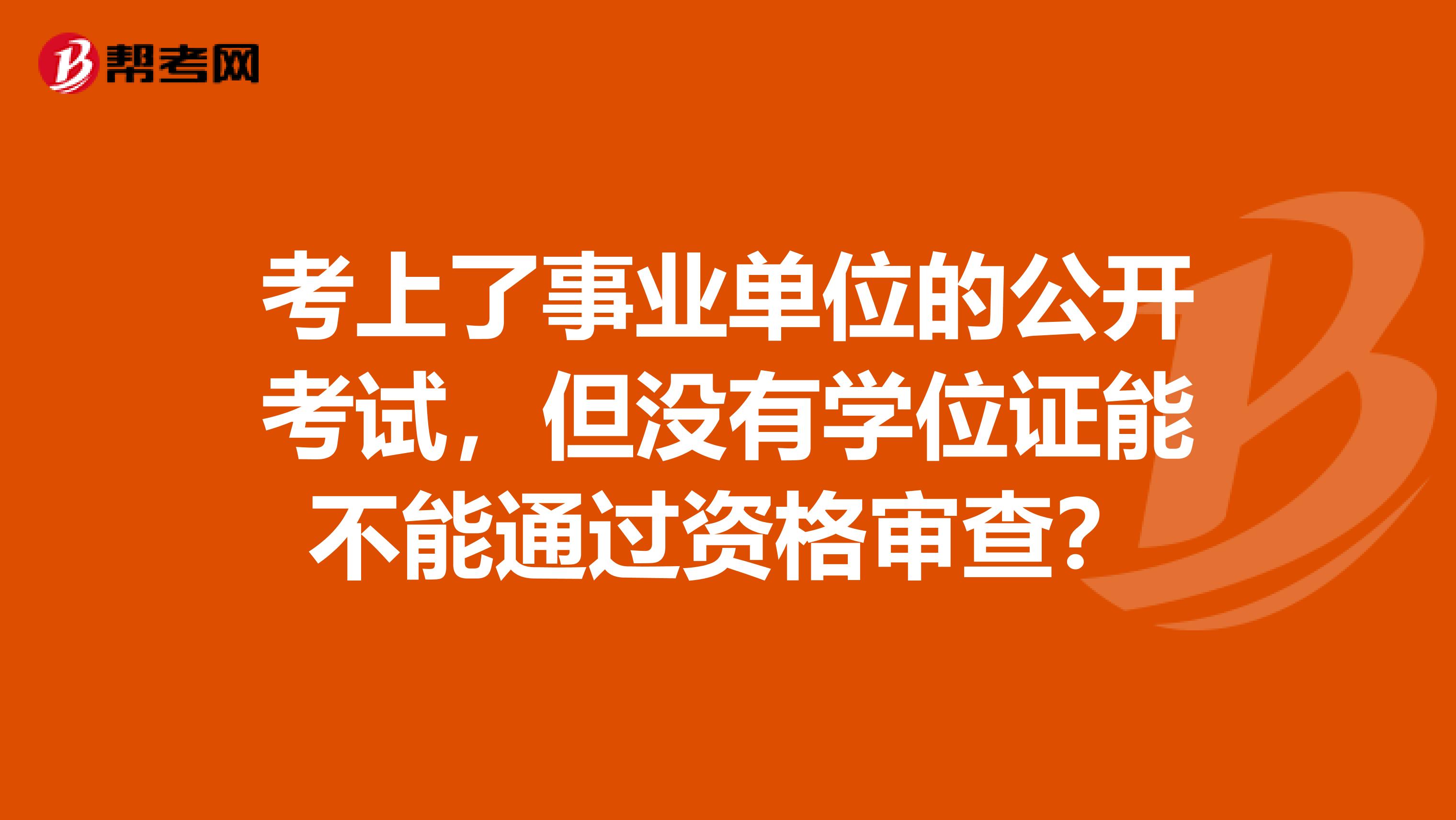 考上了事业单位的公开考试，但没有学位证能不能通过资格审查？