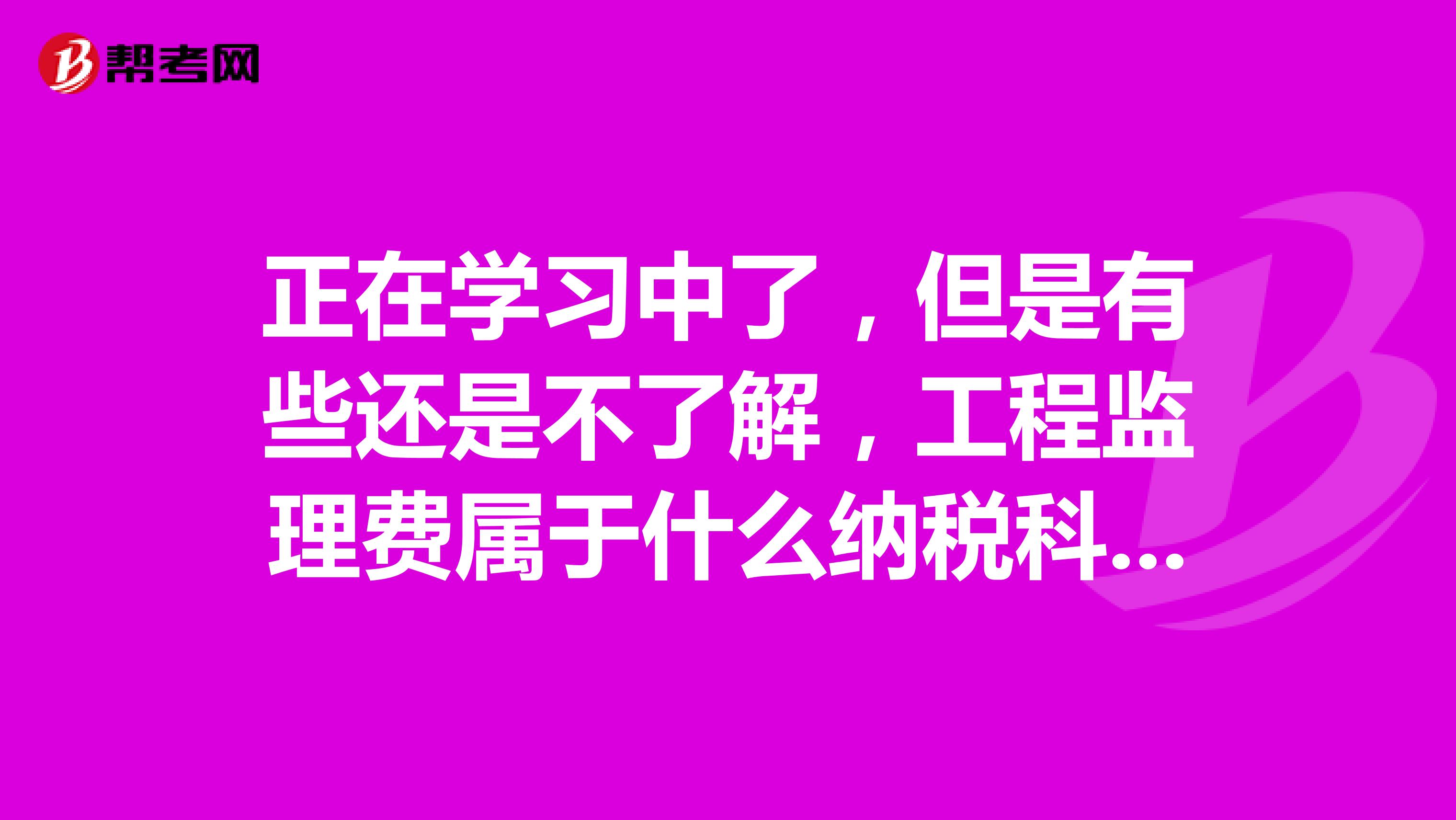 正在学习中了，但是有些还是不了解，工程监理费属于什么纳税科目啊？